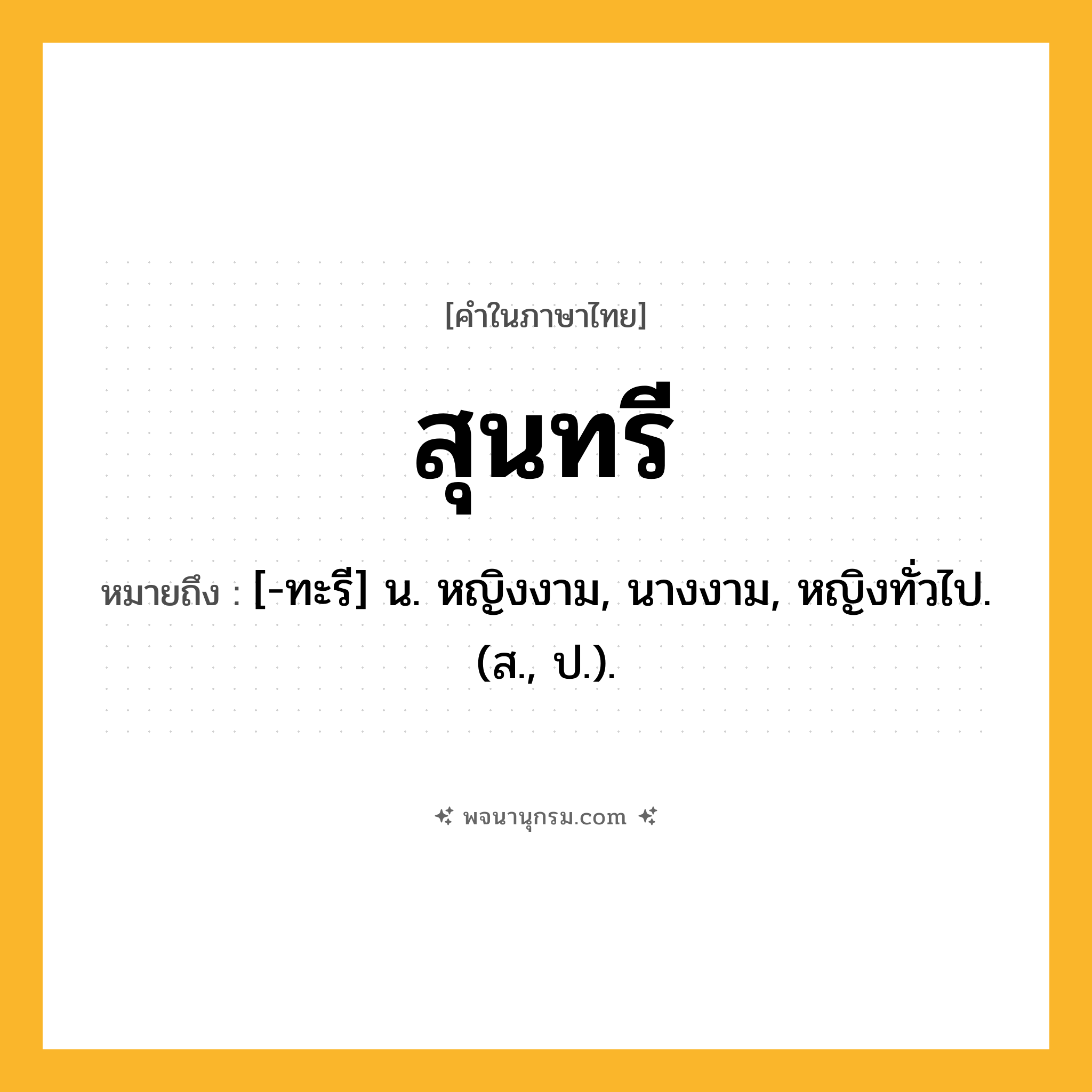 สุนทรี ความหมาย หมายถึงอะไร?, คำในภาษาไทย สุนทรี หมายถึง [-ทะรี] น. หญิงงาม, นางงาม, หญิงทั่วไป. (ส., ป.).