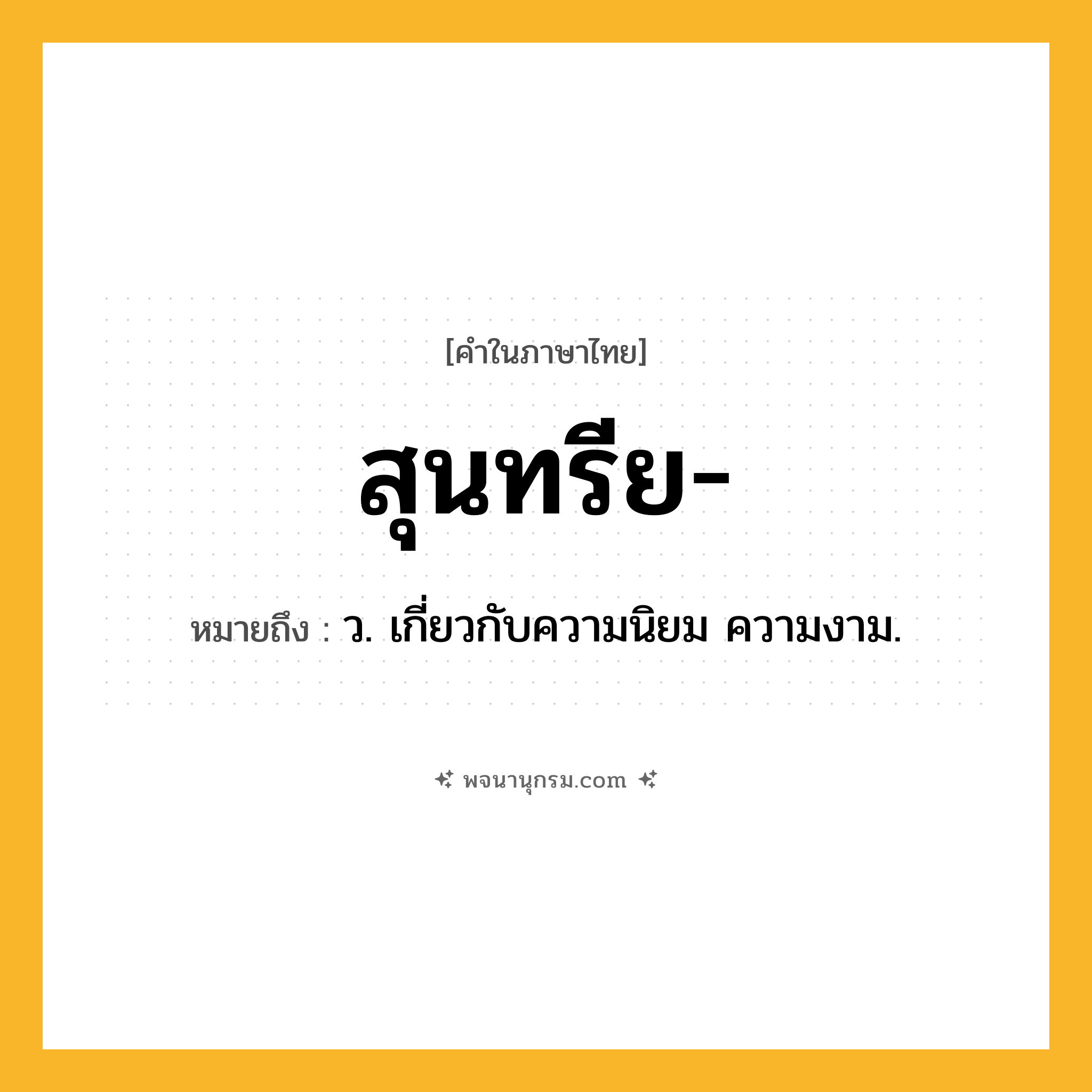 สุนทรีย ความหมาย หมายถึงอะไร?, คำในภาษาไทย สุนทรีย- หมายถึง ว. เกี่ยวกับความนิยม ความงาม.