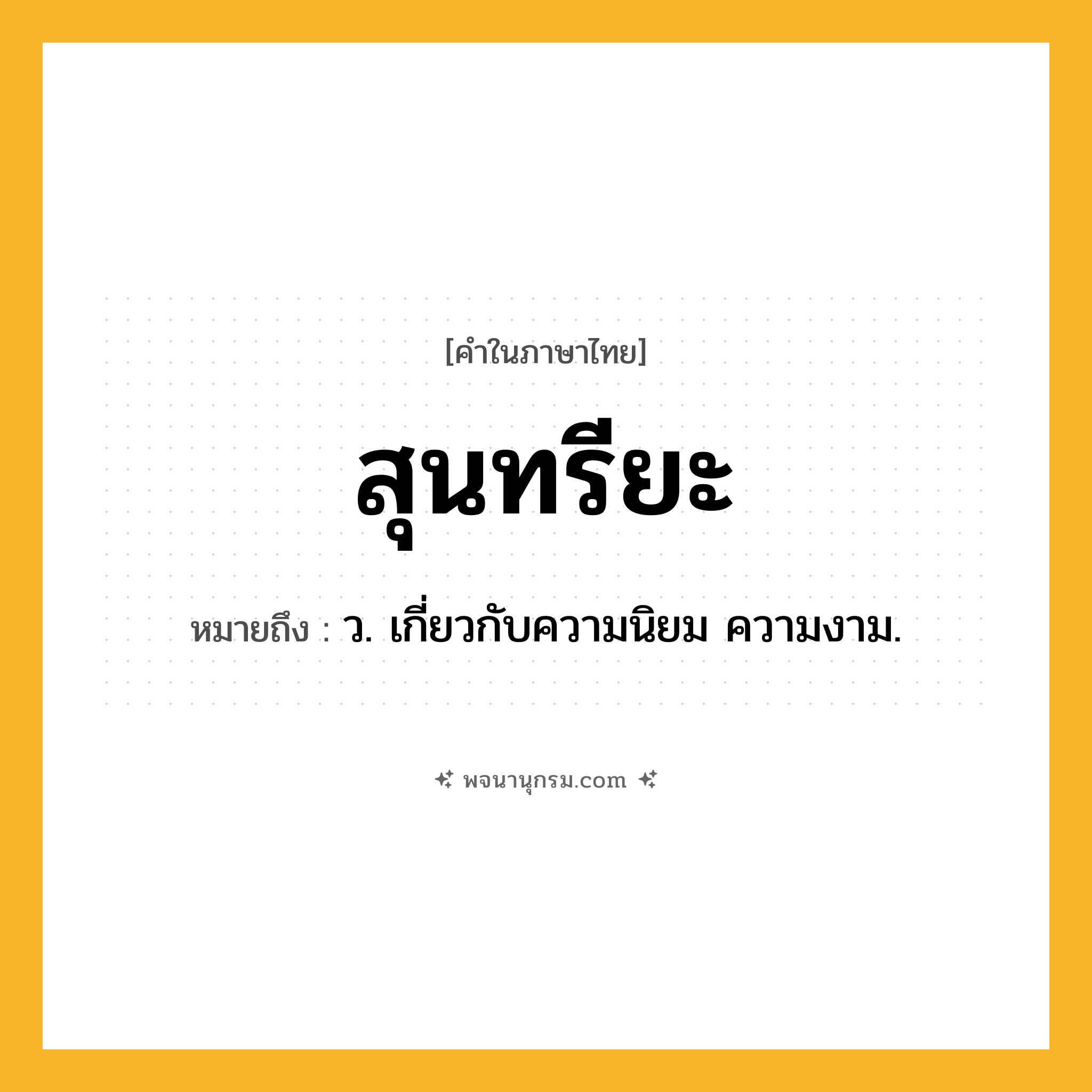 สุนทรียะ ความหมาย หมายถึงอะไร?, คำในภาษาไทย สุนทรียะ หมายถึง ว. เกี่ยวกับความนิยม ความงาม.