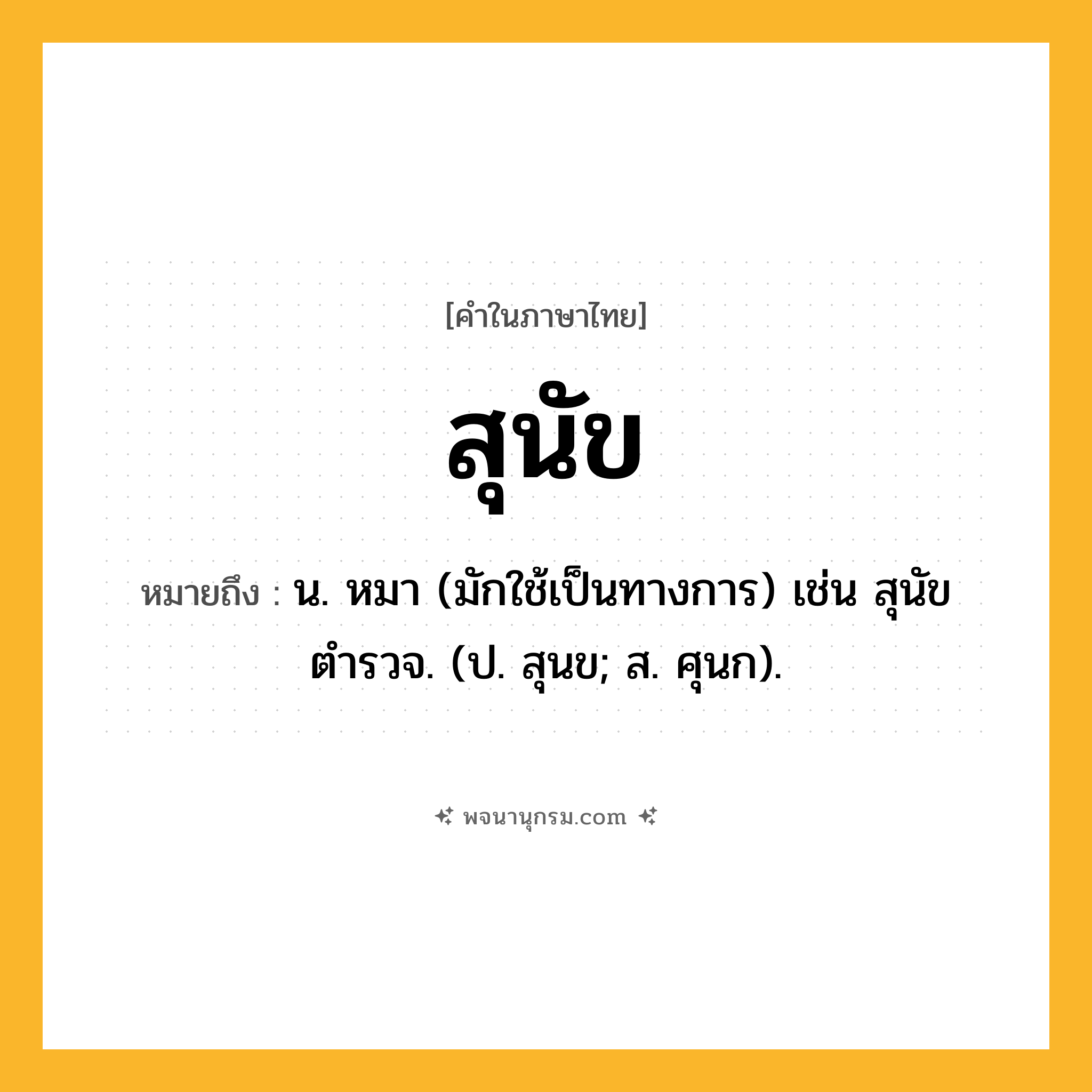 สุนัข ความหมาย หมายถึงอะไร?, คำในภาษาไทย สุนัข หมายถึง น. หมา (มักใช้เป็นทางการ) เช่น สุนัขตำรวจ. (ป. สุนข; ส. ศุนก).