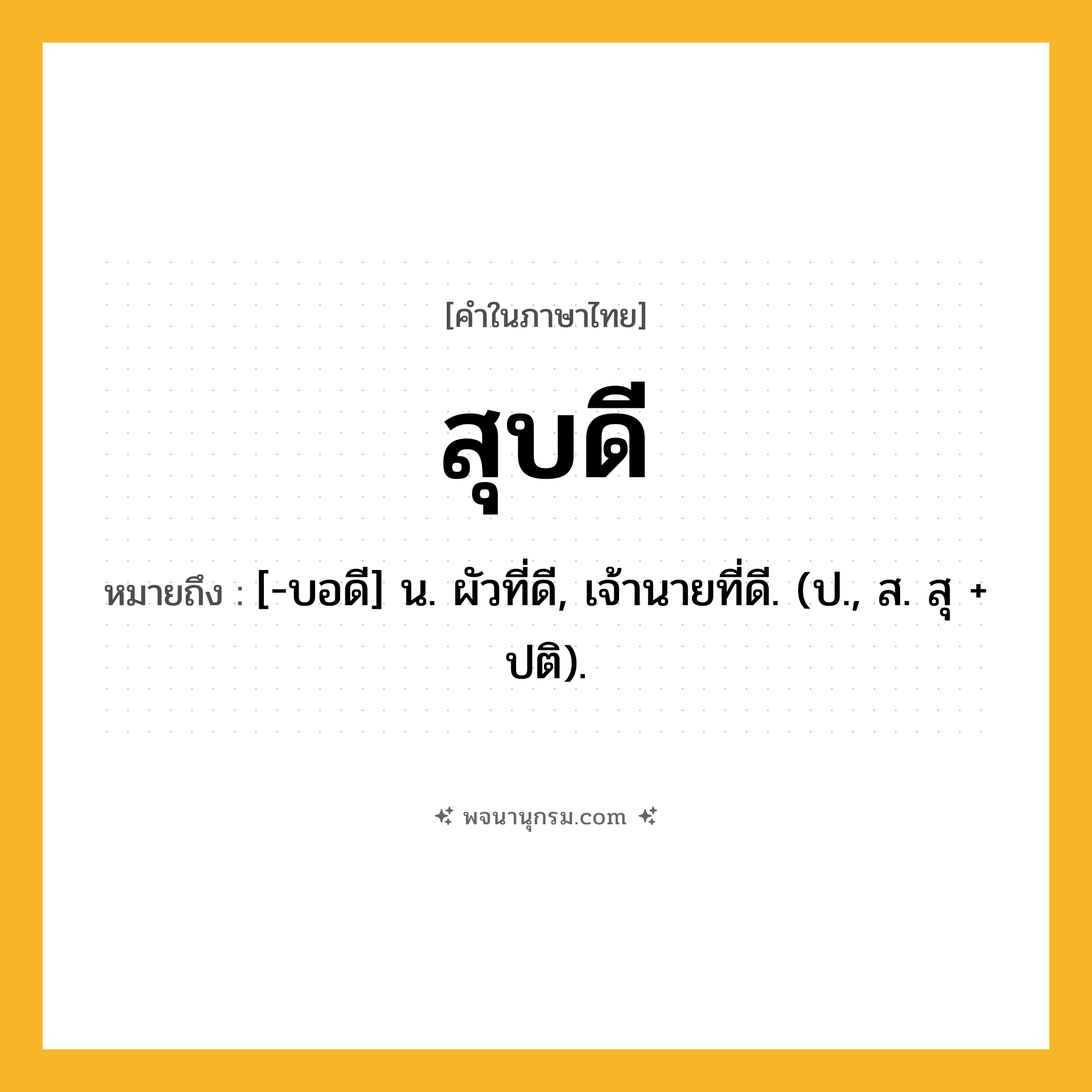 สุบดี ความหมาย หมายถึงอะไร?, คำในภาษาไทย สุบดี หมายถึง [-บอดี] น. ผัวที่ดี, เจ้านายที่ดี. (ป., ส. สุ + ปติ).