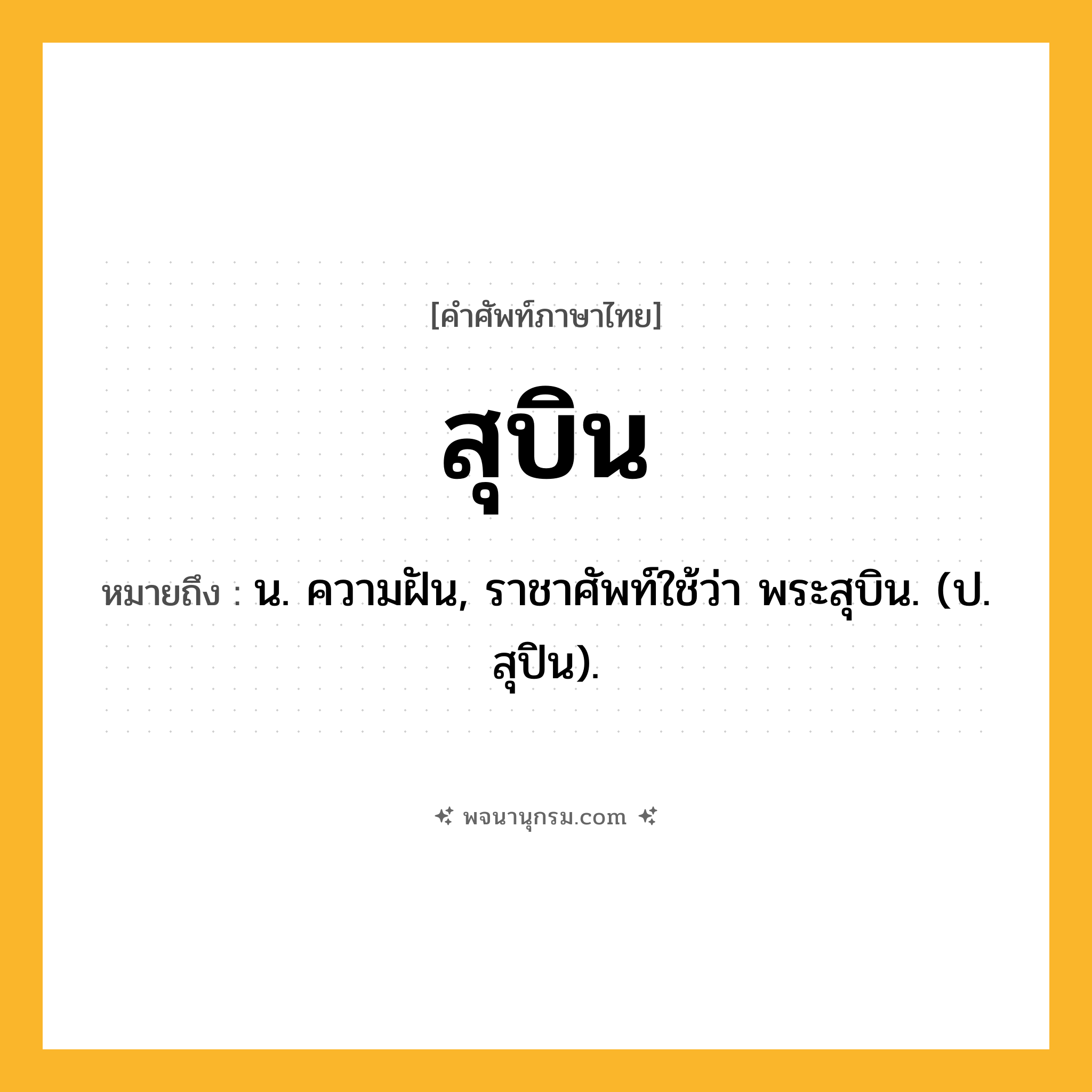 สุบิน ความหมาย หมายถึงอะไร?, คำในภาษาไทย สุบิน หมายถึง น. ความฝัน, ราชาศัพท์ใช้ว่า พระสุบิน. (ป. สุปิน).