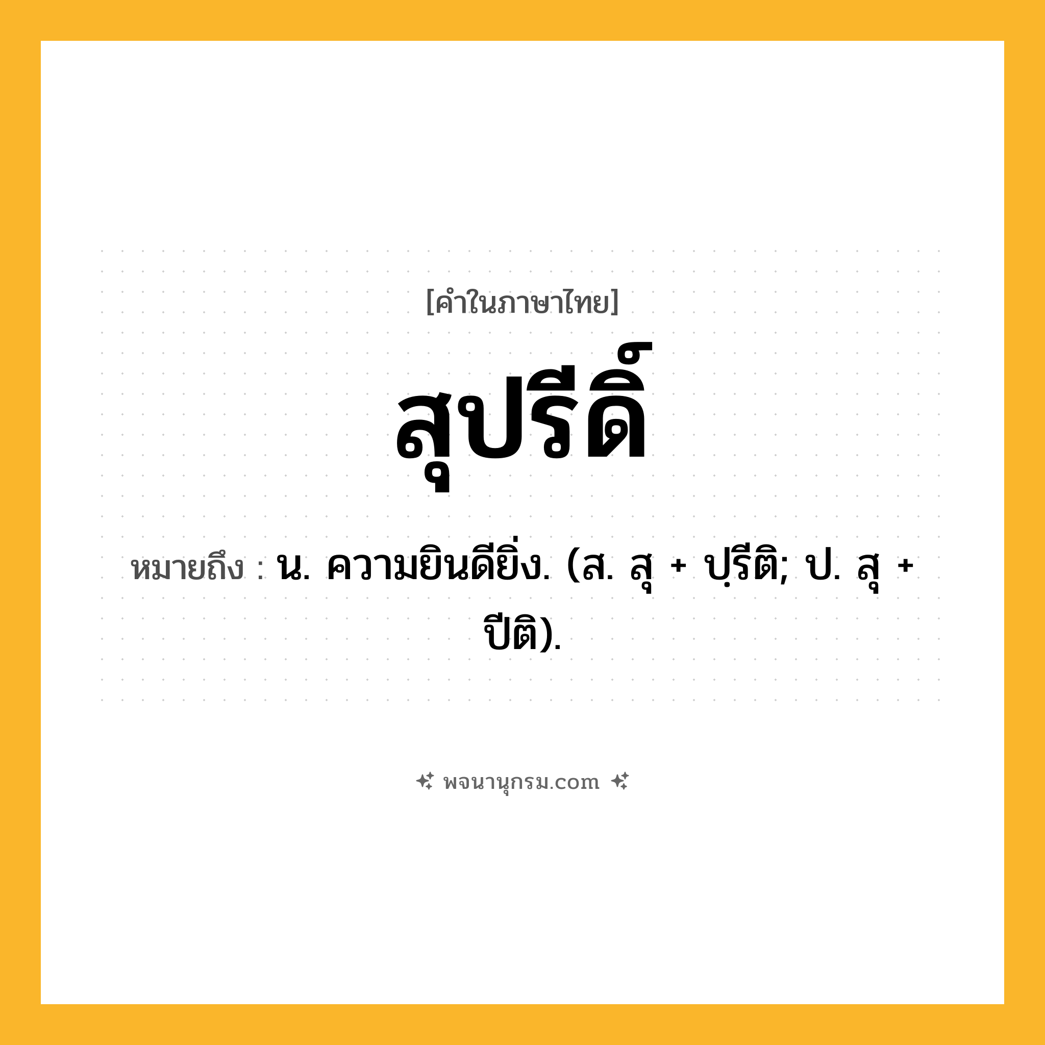 สุปรีดิ์ ความหมาย หมายถึงอะไร?, คำในภาษาไทย สุปรีดิ์ หมายถึง น. ความยินดียิ่ง. (ส. สุ + ปฺรีติ; ป. สุ + ปีติ).