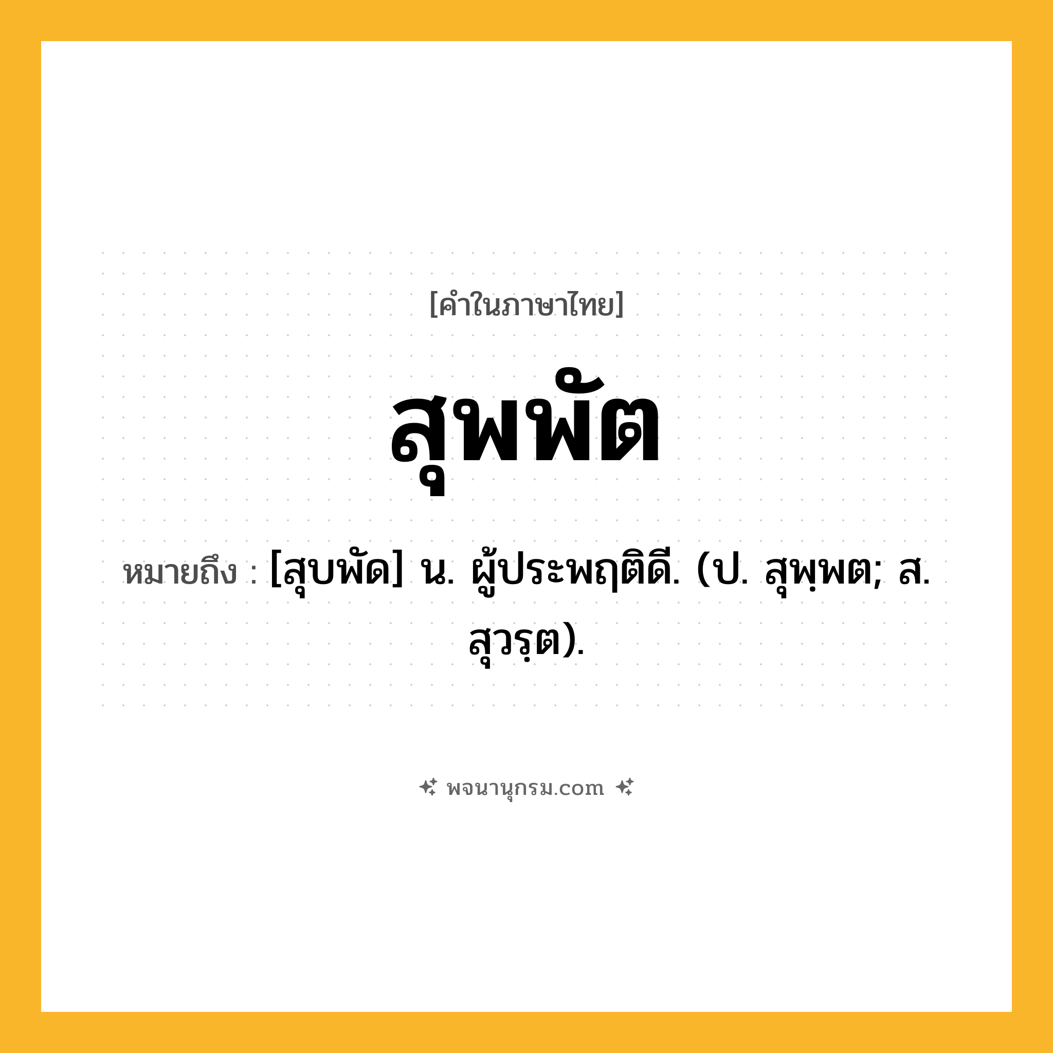 สุพพัต ความหมาย หมายถึงอะไร?, คำในภาษาไทย สุพพัต หมายถึง [สุบพัด] น. ผู้ประพฤติดี. (ป. สุพฺพต; ส. สุวรฺต).