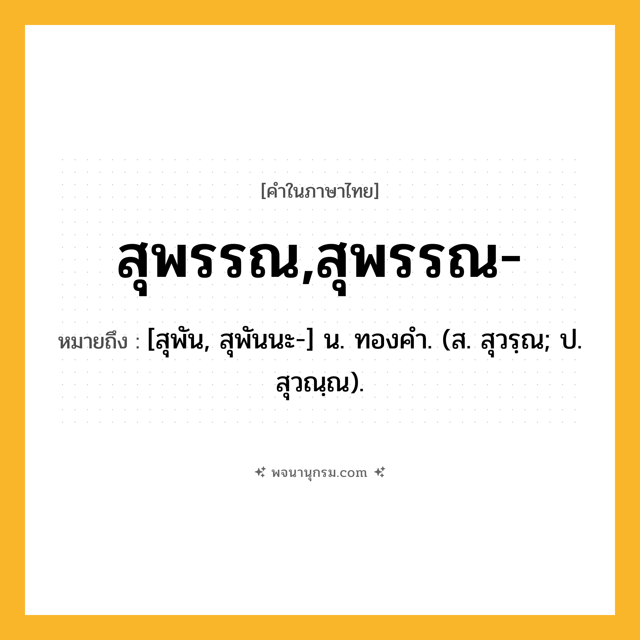 สุพรรณ,สุพรรณ- ความหมาย หมายถึงอะไร?, คำในภาษาไทย สุพรรณ,สุพรรณ- หมายถึง [สุพัน, สุพันนะ-] น. ทองคํา. (ส. สุวรฺณ; ป. สุวณฺณ).