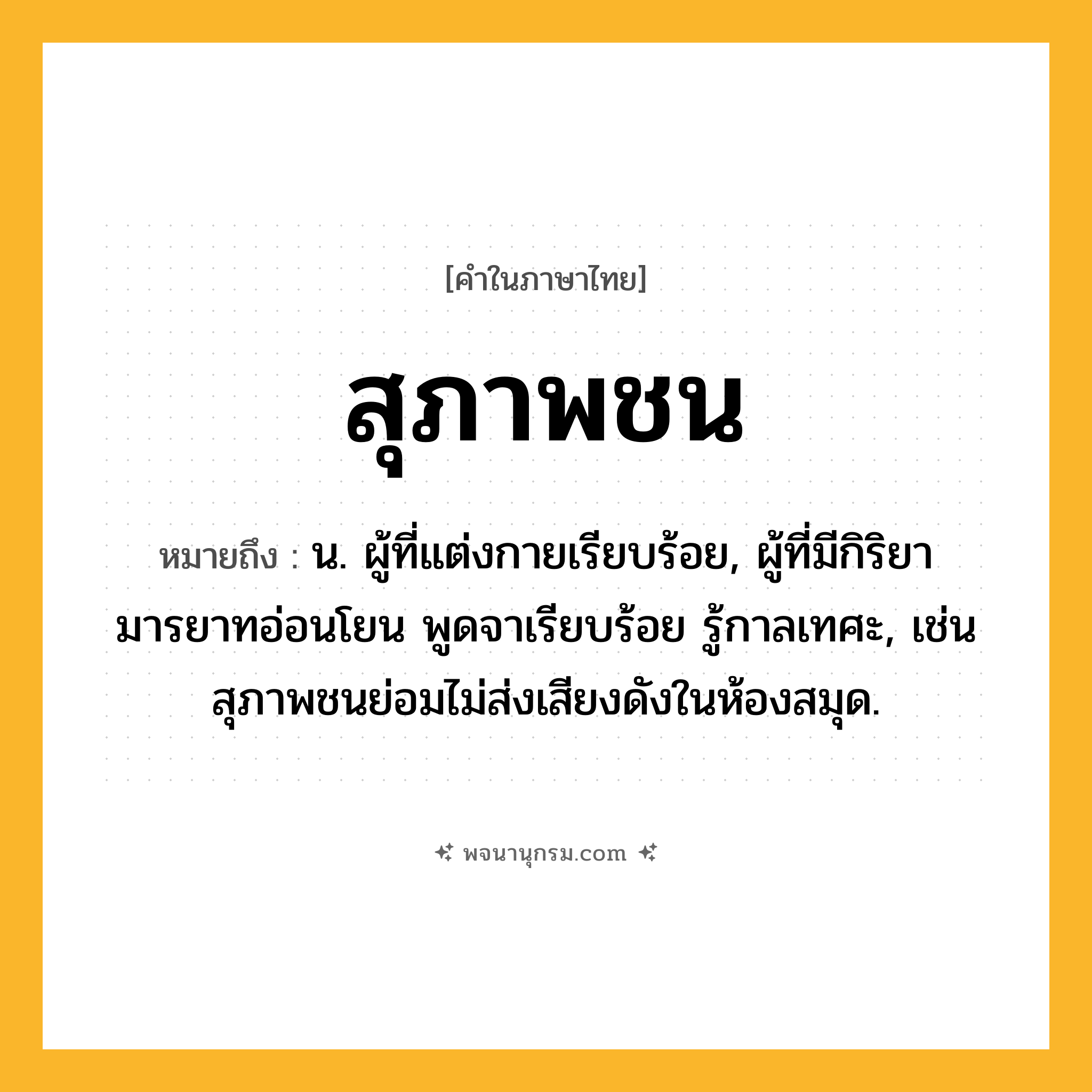 สุภาพชน ความหมาย หมายถึงอะไร?, คำในภาษาไทย สุภาพชน หมายถึง น. ผู้ที่แต่งกายเรียบร้อย, ผู้ที่มีกิริยามารยาทอ่อนโยน พูดจาเรียบร้อย รู้กาลเทศะ, เช่น สุภาพชนย่อมไม่ส่งเสียงดังในห้องสมุด.