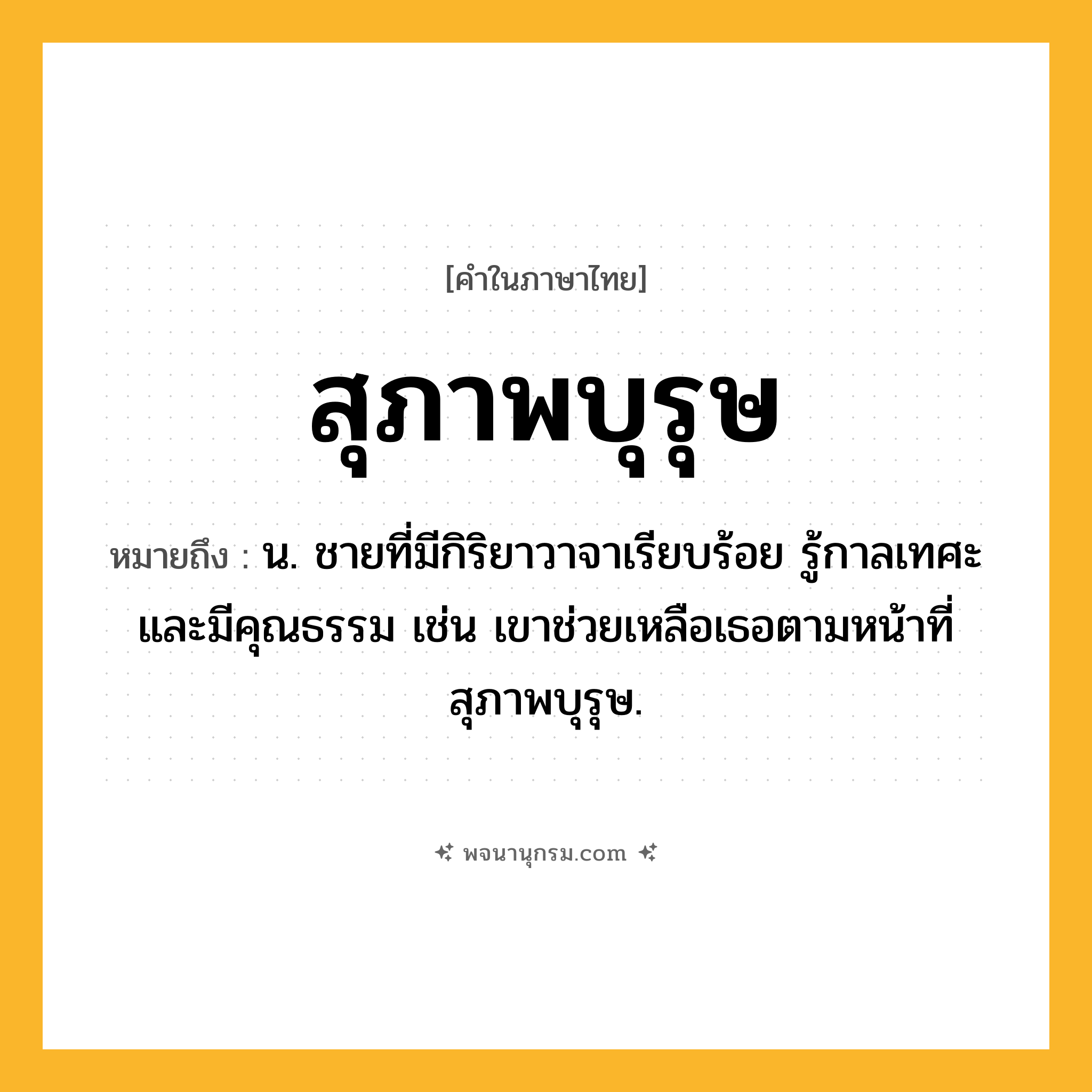 สุภาพบุรุษ ความหมาย หมายถึงอะไร?, คำในภาษาไทย สุภาพบุรุษ หมายถึง น. ชายที่มีกิริยาวาจาเรียบร้อย รู้กาลเทศะ และมีคุณธรรม เช่น เขาช่วยเหลือเธอตามหน้าที่สุภาพบุรุษ.
