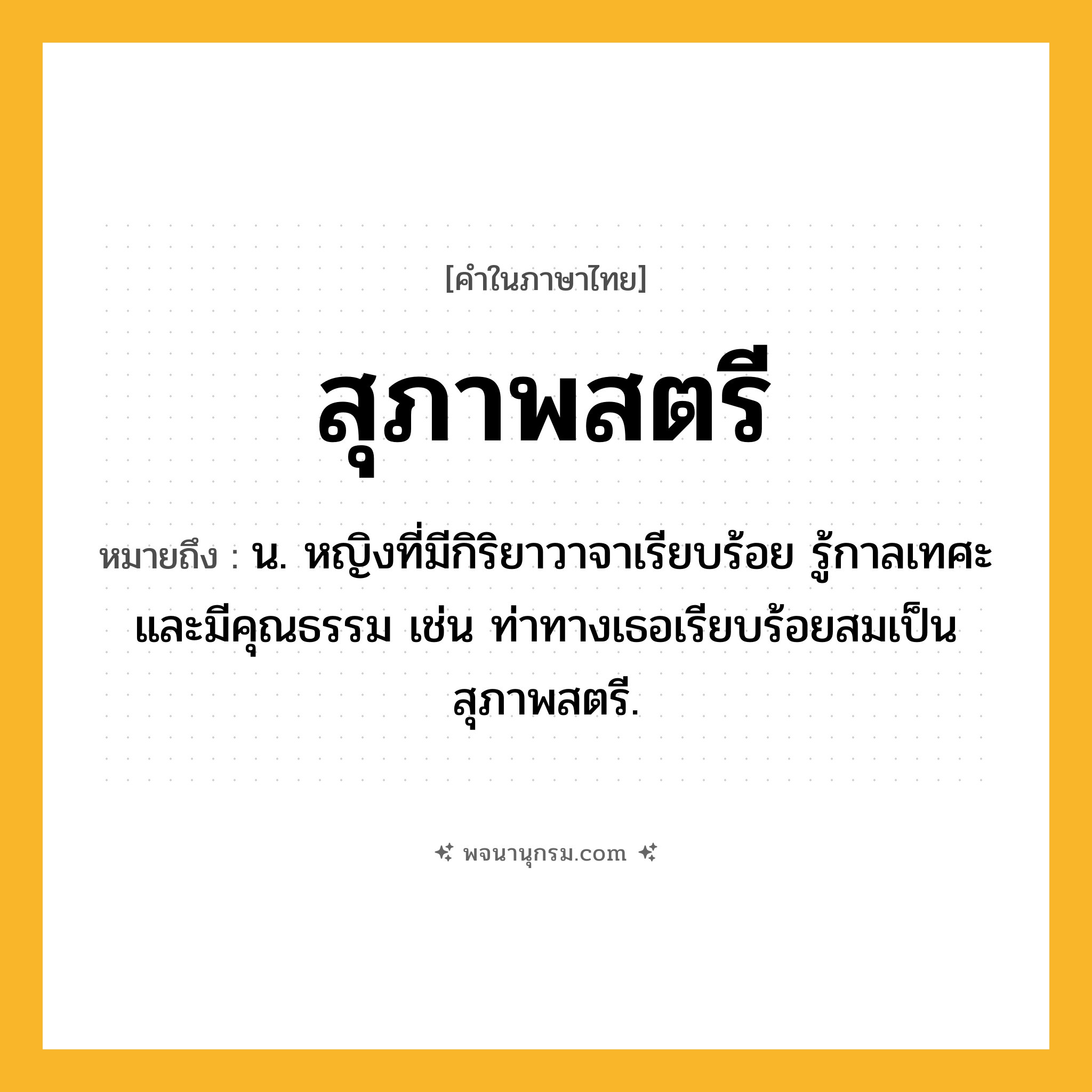 สุภาพสตรี ความหมาย หมายถึงอะไร?, คำในภาษาไทย สุภาพสตรี หมายถึง น. หญิงที่มีกิริยาวาจาเรียบร้อย รู้กาลเทศะ และมีคุณธรรม เช่น ท่าทางเธอเรียบร้อยสมเป็นสุภาพสตรี.