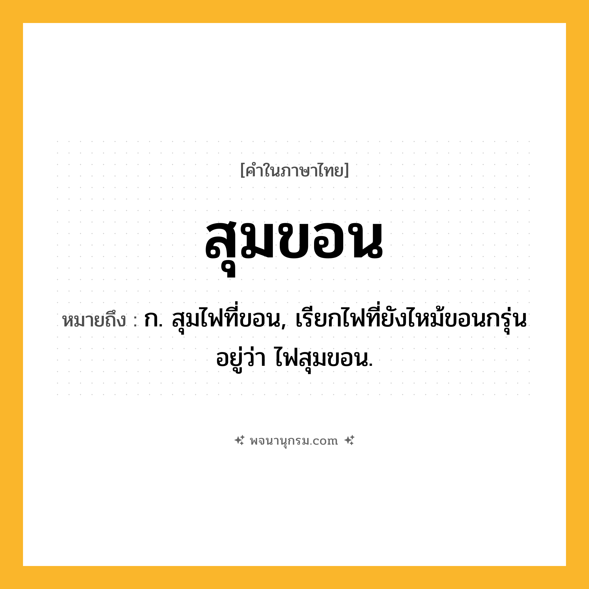 สุมขอน ความหมาย หมายถึงอะไร?, คำในภาษาไทย สุมขอน หมายถึง ก. สุมไฟที่ขอน, เรียกไฟที่ยังไหม้ขอนกรุ่นอยู่ว่า ไฟสุมขอน.
