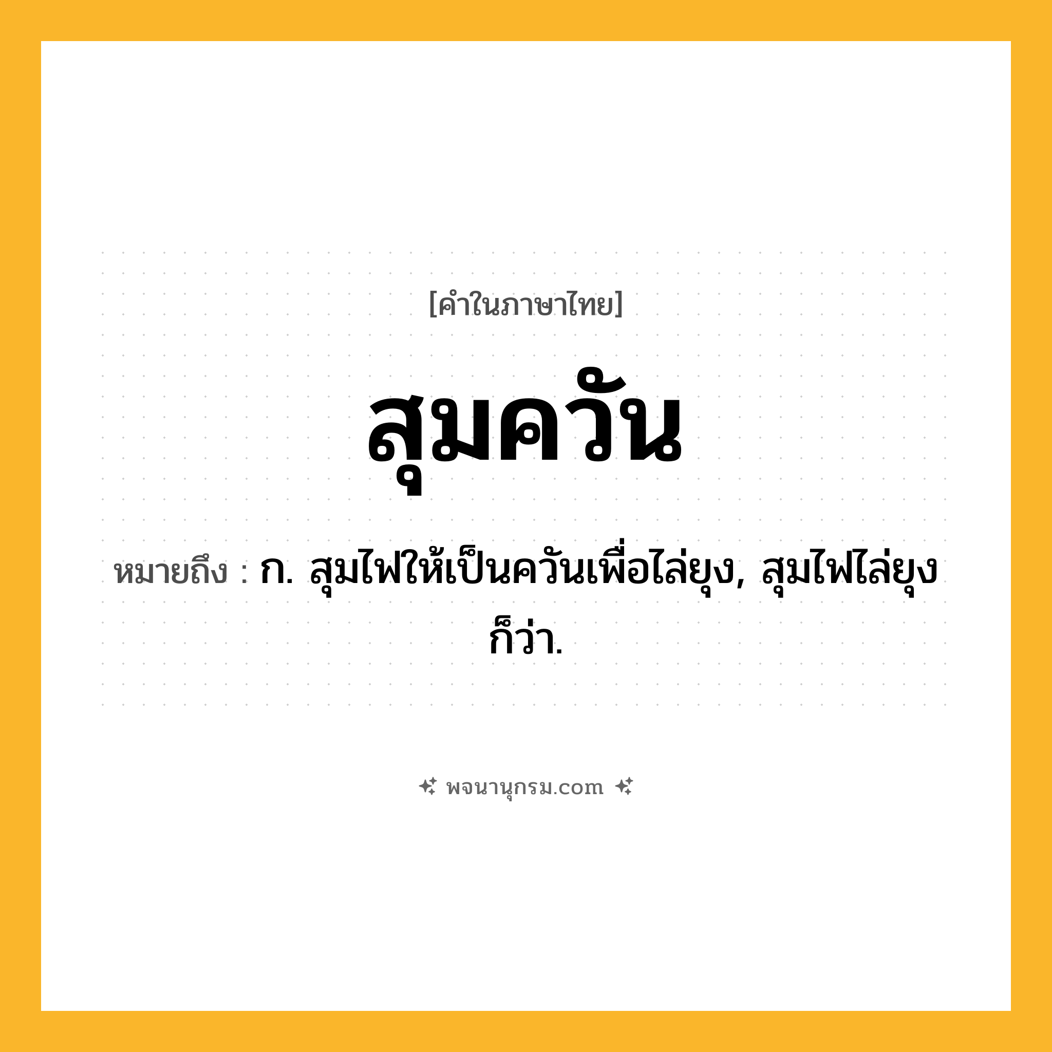 สุมควัน ความหมาย หมายถึงอะไร?, คำในภาษาไทย สุมควัน หมายถึง ก. สุมไฟให้เป็นควันเพื่อไล่ยุง, สุมไฟไล่ยุง ก็ว่า.