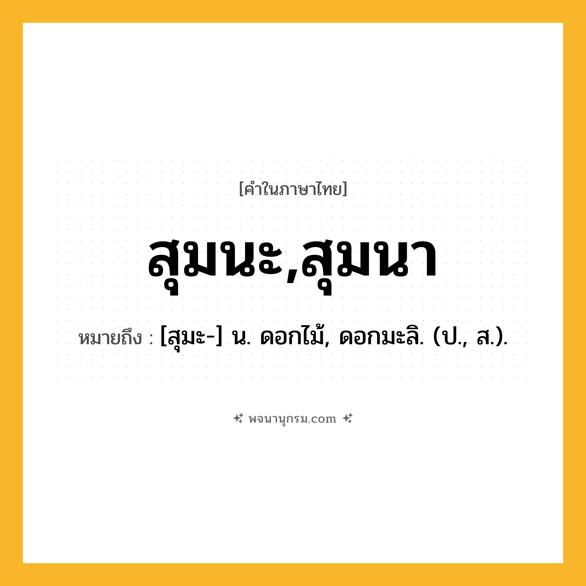 สุมนะ,สุมนา ความหมาย หมายถึงอะไร?, คำในภาษาไทย สุมนะ,สุมนา หมายถึง [สุมะ-] น. ดอกไม้, ดอกมะลิ. (ป., ส.).