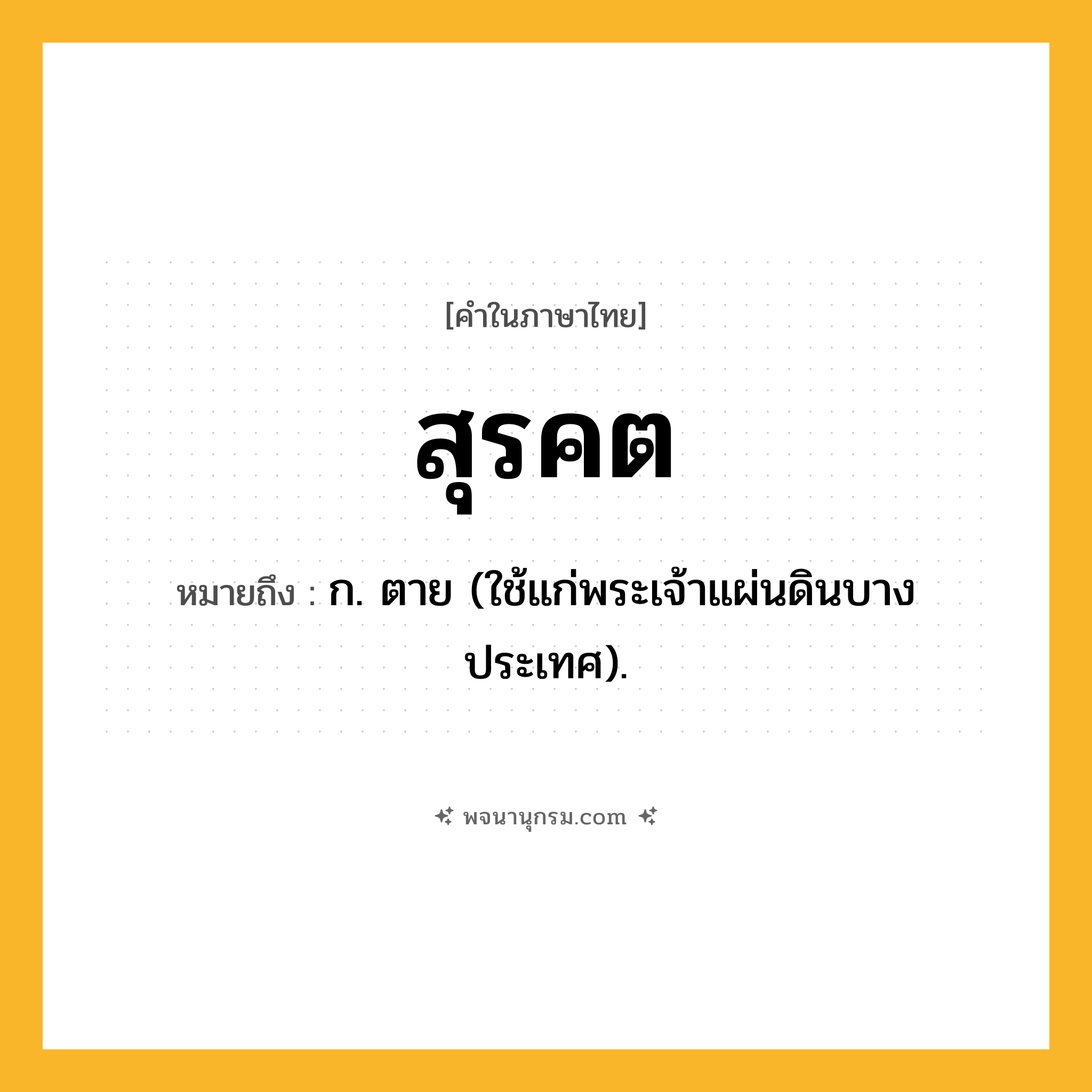 สุรคต ความหมาย หมายถึงอะไร?, คำในภาษาไทย สุรคต หมายถึง ก. ตาย (ใช้แก่พระเจ้าแผ่นดินบางประเทศ).