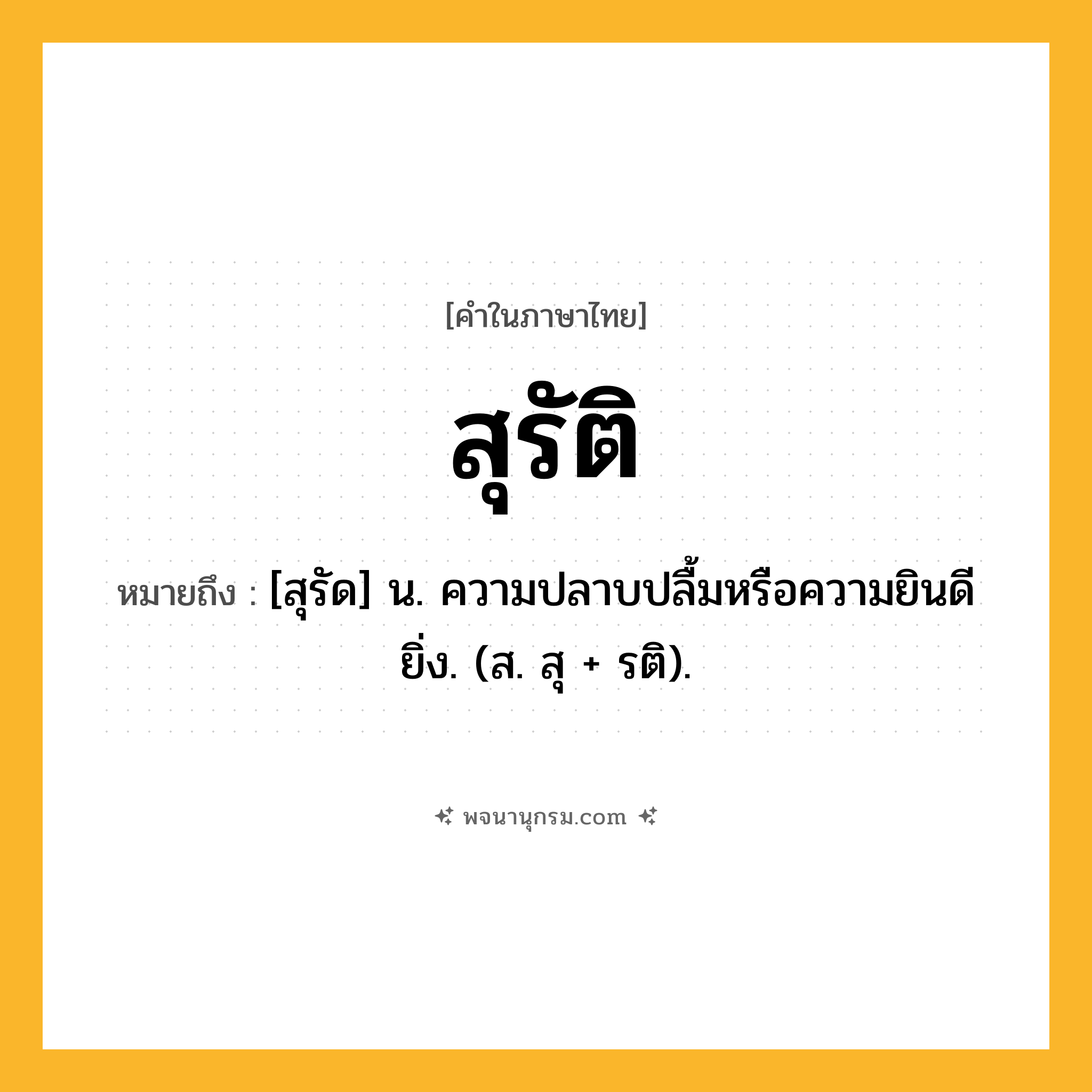 สุรัติ ความหมาย หมายถึงอะไร?, คำในภาษาไทย สุรัติ หมายถึง [สุรัด] น. ความปลาบปลื้มหรือความยินดียิ่ง. (ส. สุ + รติ).