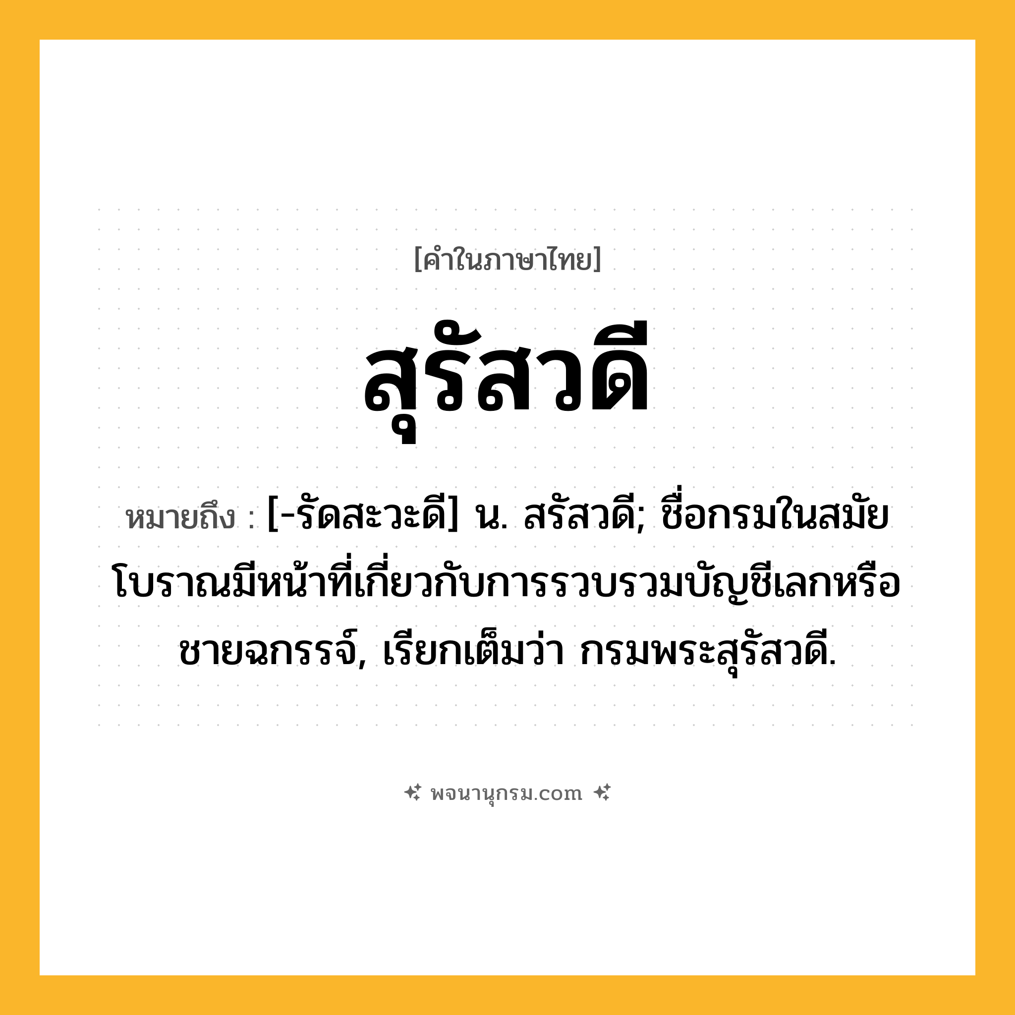 สุรัสวดี ความหมาย หมายถึงอะไร?, คำในภาษาไทย สุรัสวดี หมายถึง [-รัดสะวะดี] น. สรัสวดี; ชื่อกรมในสมัยโบราณมีหน้าที่เกี่ยวกับการรวบรวมบัญชีเลกหรือชายฉกรรจ์, เรียกเต็มว่า กรมพระสุรัสวดี.