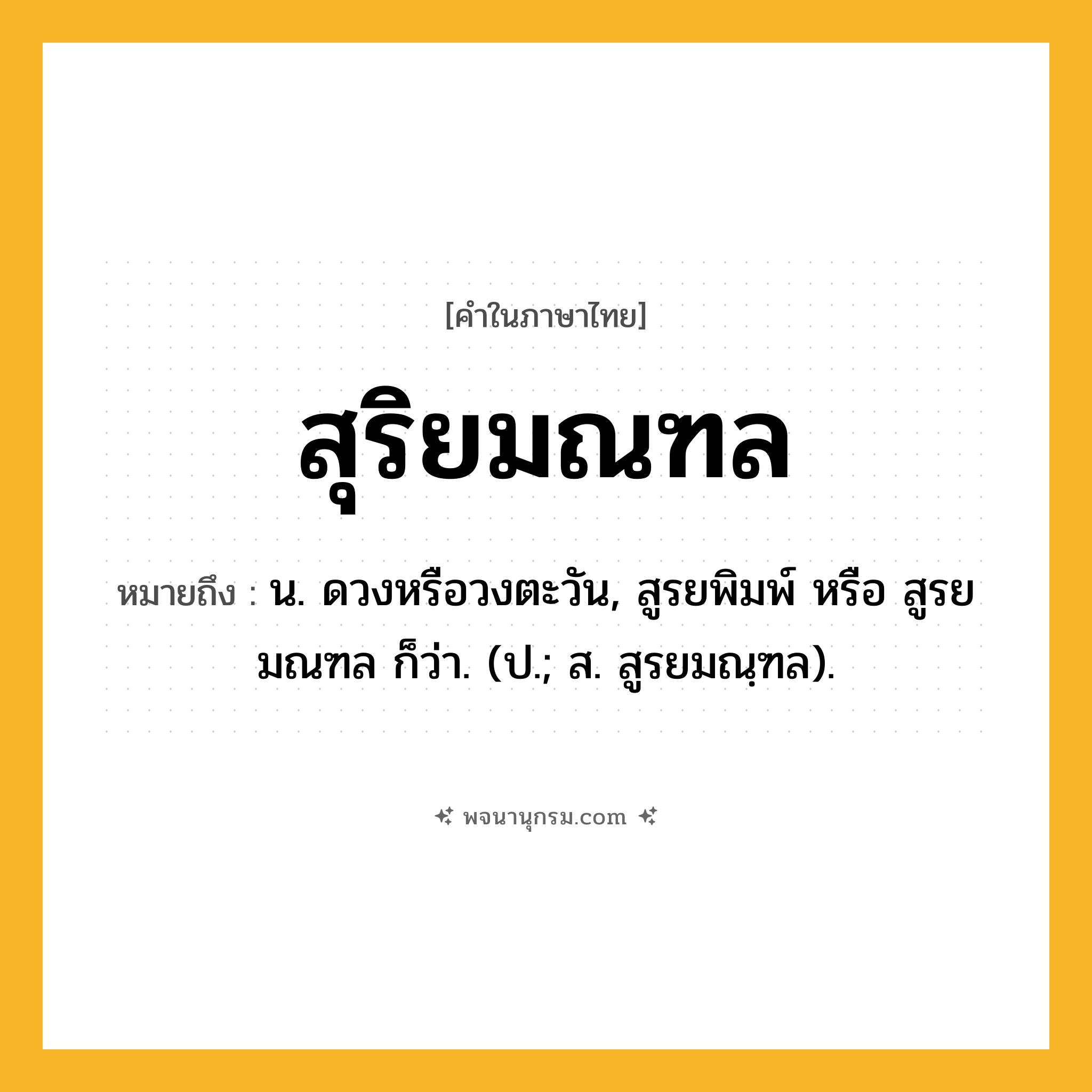 สุริยมณฑล ความหมาย หมายถึงอะไร?, คำในภาษาไทย สุริยมณฑล หมายถึง น. ดวงหรือวงตะวัน, สูรยพิมพ์ หรือ สูรยมณฑล ก็ว่า. (ป.; ส. สูรยมณฺฑล).