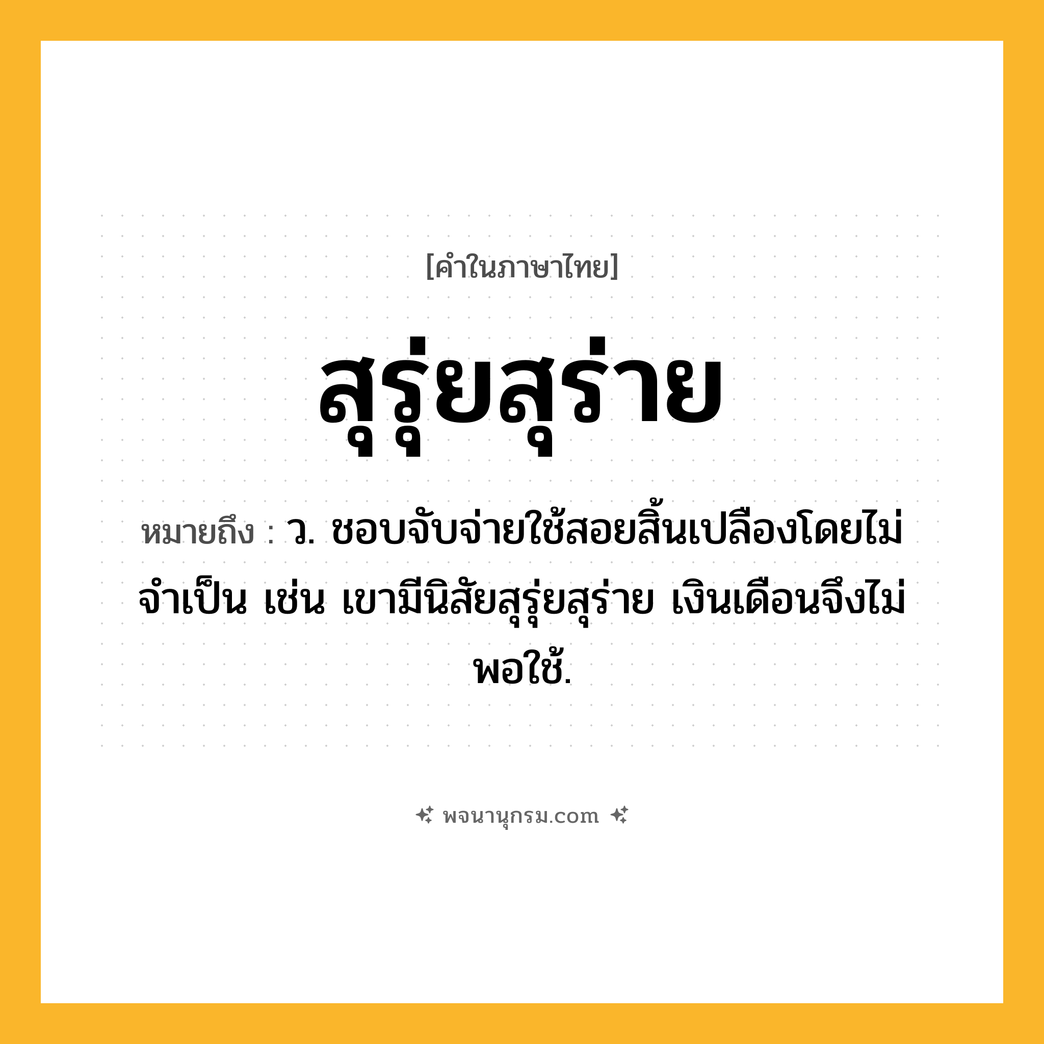 สุรุ่ยสุร่าย ความหมาย หมายถึงอะไร?, คำในภาษาไทย สุรุ่ยสุร่าย หมายถึง ว. ชอบจับจ่ายใช้สอยสิ้นเปลืองโดยไม่จำเป็น เช่น เขามีนิสัยสุรุ่ยสุร่าย เงินเดือนจึงไม่พอใช้.
