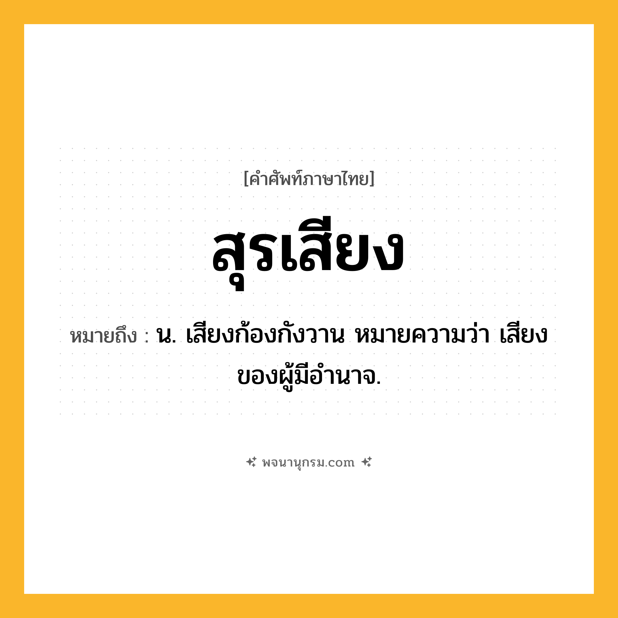 สุรเสียง ความหมาย หมายถึงอะไร?, คำในภาษาไทย สุรเสียง หมายถึง น. เสียงก้องกังวาน หมายความว่า เสียงของผู้มีอํานาจ.