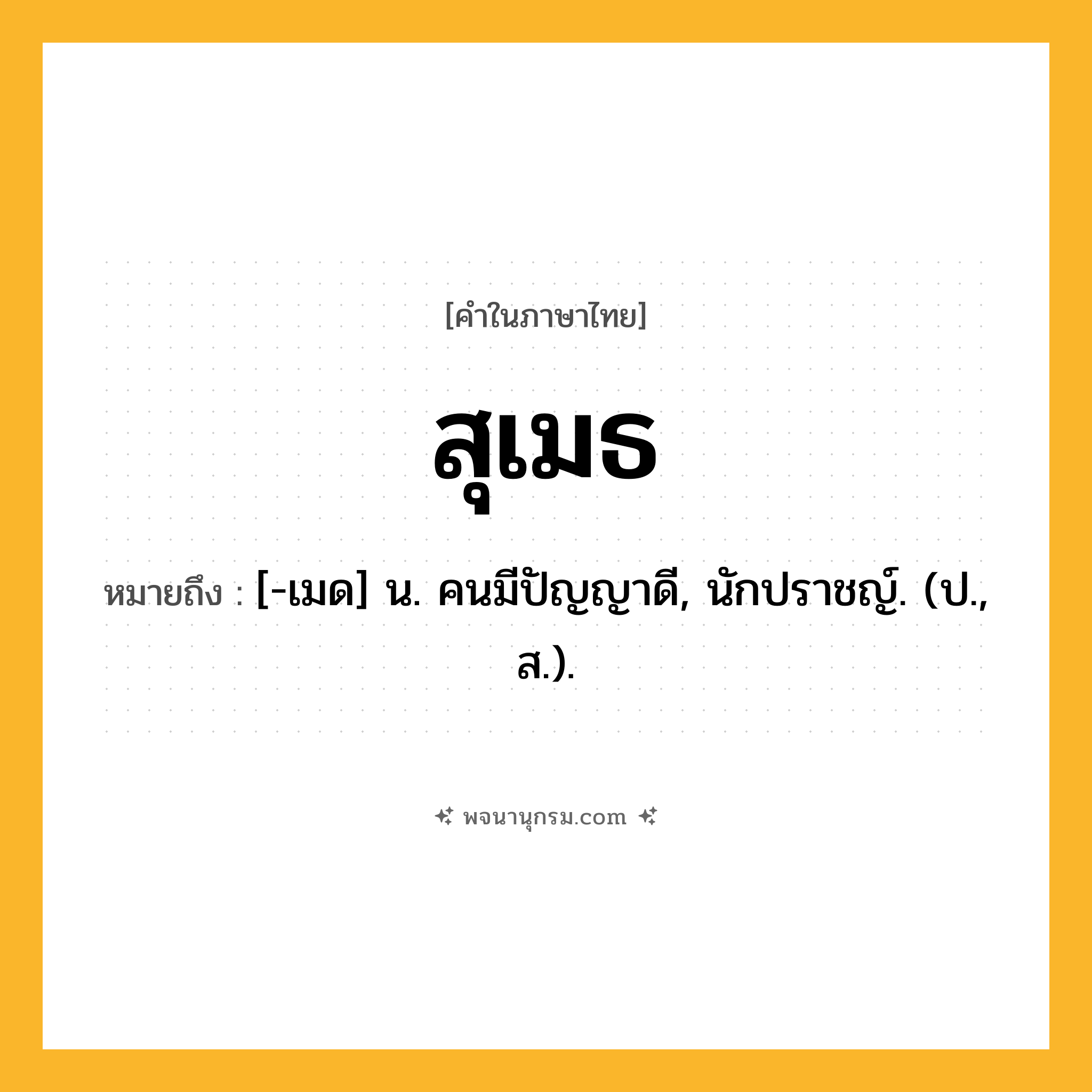 สุเมธ ความหมาย หมายถึงอะไร?, คำในภาษาไทย สุเมธ หมายถึง [-เมด] น. คนมีปัญญาดี, นักปราชญ์. (ป., ส.).