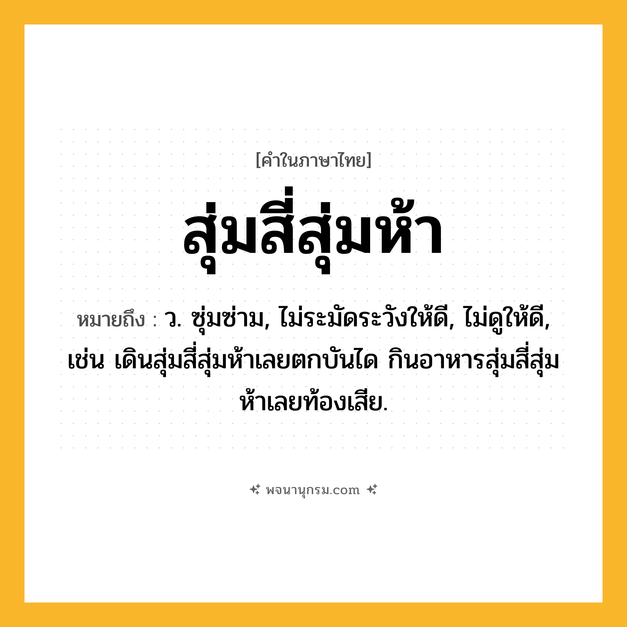สุ่มสี่สุ่มห้า ความหมาย หมายถึงอะไร?, คำในภาษาไทย สุ่มสี่สุ่มห้า หมายถึง ว. ซุ่มซ่าม, ไม่ระมัดระวังให้ดี, ไม่ดูให้ดี, เช่น เดินสุ่มสี่สุ่มห้าเลยตกบันได กินอาหารสุ่มสี่สุ่มห้าเลยท้องเสีย.