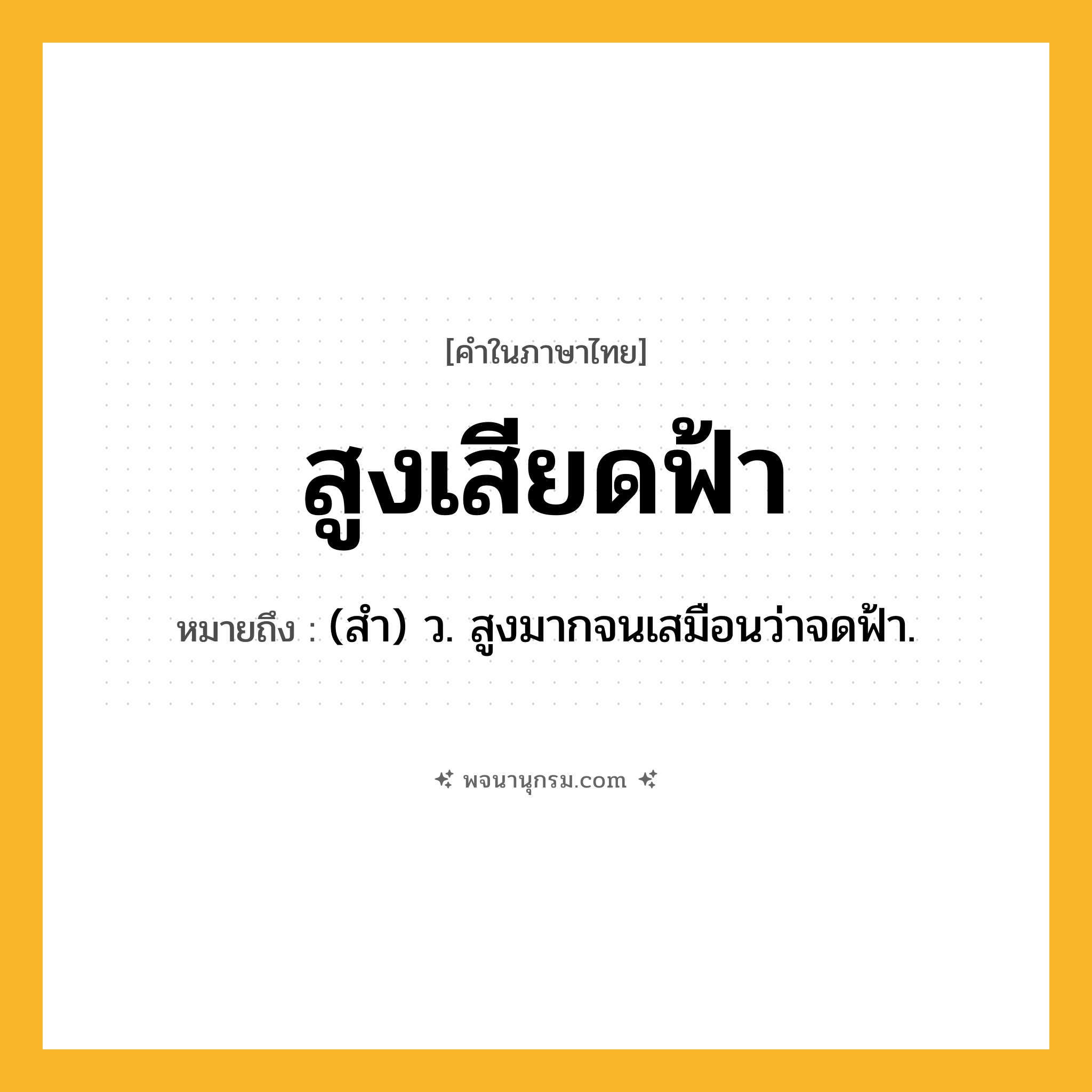 สูงเสียดฟ้า ความหมาย หมายถึงอะไร?, คำในภาษาไทย สูงเสียดฟ้า หมายถึง (สำ) ว. สูงมากจนเสมือนว่าจดฟ้า.