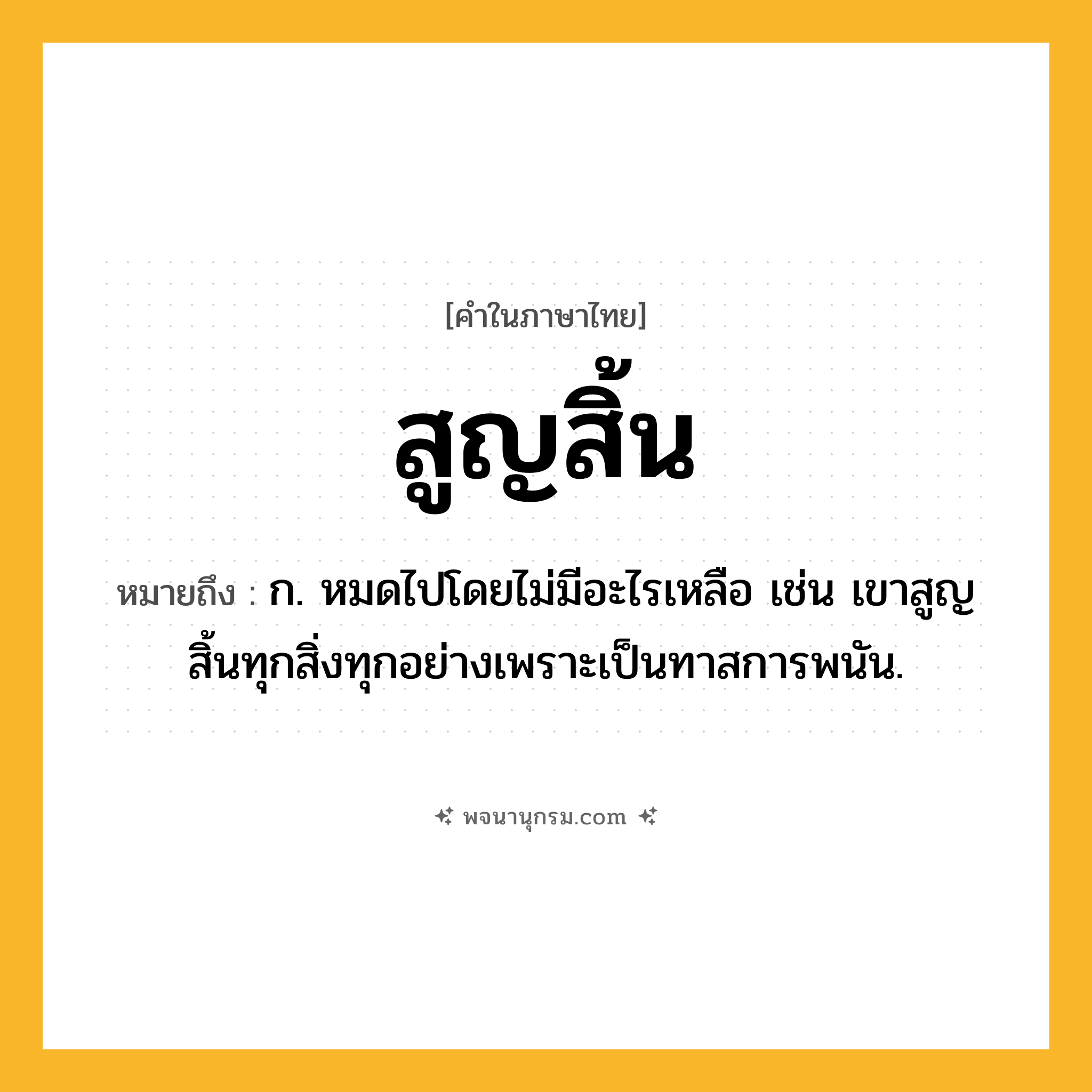 สูญสิ้น ความหมาย หมายถึงอะไร?, คำในภาษาไทย สูญสิ้น หมายถึง ก. หมดไปโดยไม่มีอะไรเหลือ เช่น เขาสูญสิ้นทุกสิ่งทุกอย่างเพราะเป็นทาสการพนัน.
