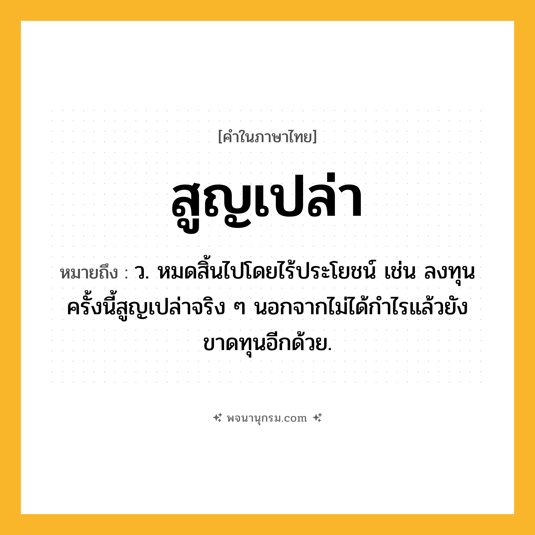 สูญเปล่า ความหมาย หมายถึงอะไร?, คำในภาษาไทย สูญเปล่า หมายถึง ว. หมดสิ้นไปโดยไร้ประโยชน์ เช่น ลงทุนครั้งนี้สูญเปล่าจริง ๆ นอกจากไม่ได้กำไรแล้วยังขาดทุนอีกด้วย.