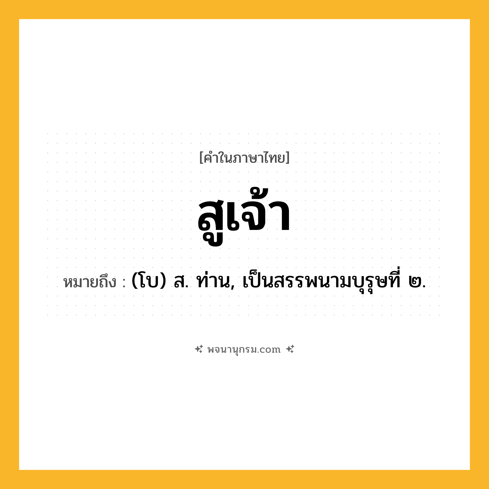 สูเจ้า ความหมาย หมายถึงอะไร?, คำในภาษาไทย สูเจ้า หมายถึง (โบ) ส. ท่าน, เป็นสรรพนามบุรุษที่ ๒.