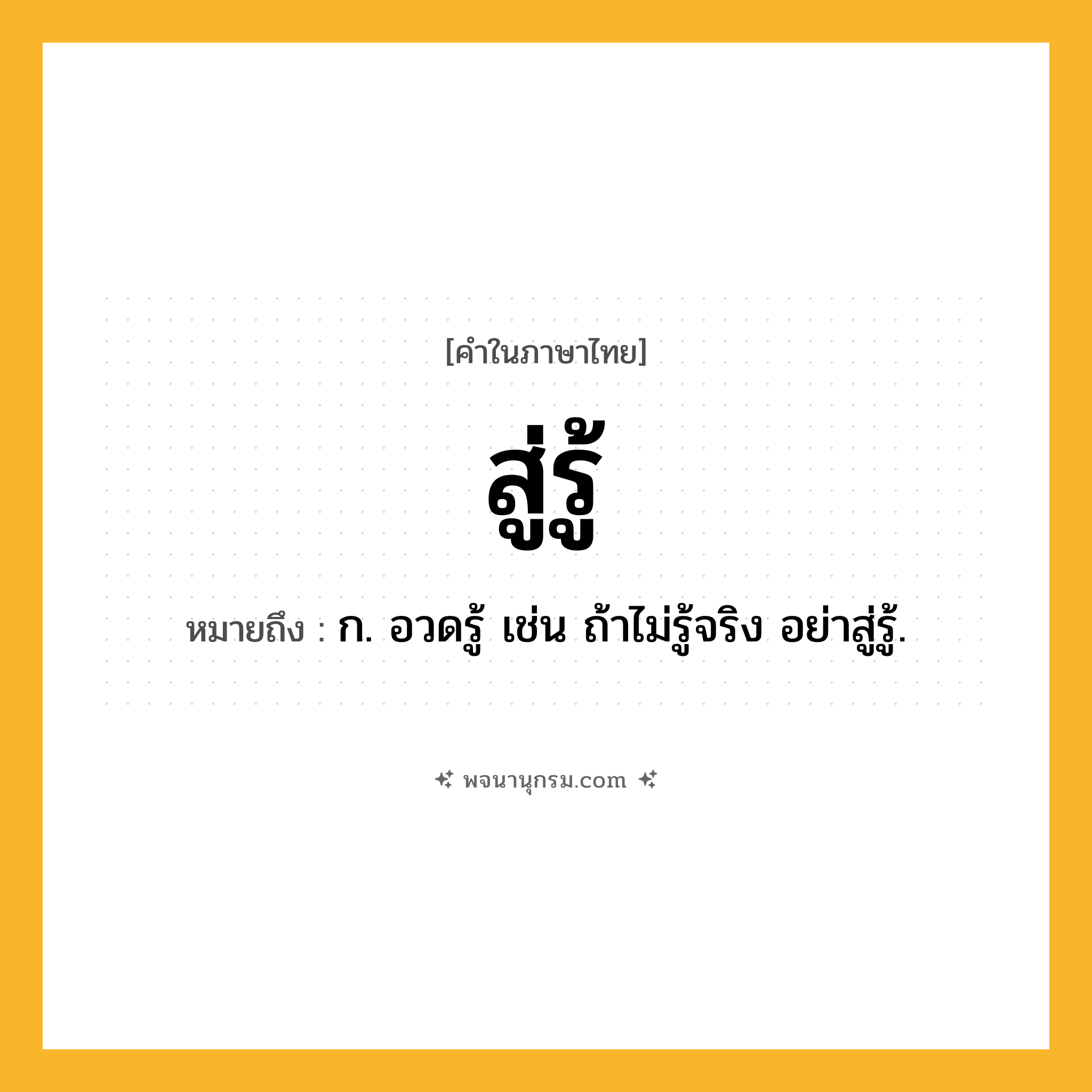สู่รู้ ความหมาย หมายถึงอะไร?, คำในภาษาไทย สู่รู้ หมายถึง ก. อวดรู้ เช่น ถ้าไม่รู้จริง อย่าสู่รู้.