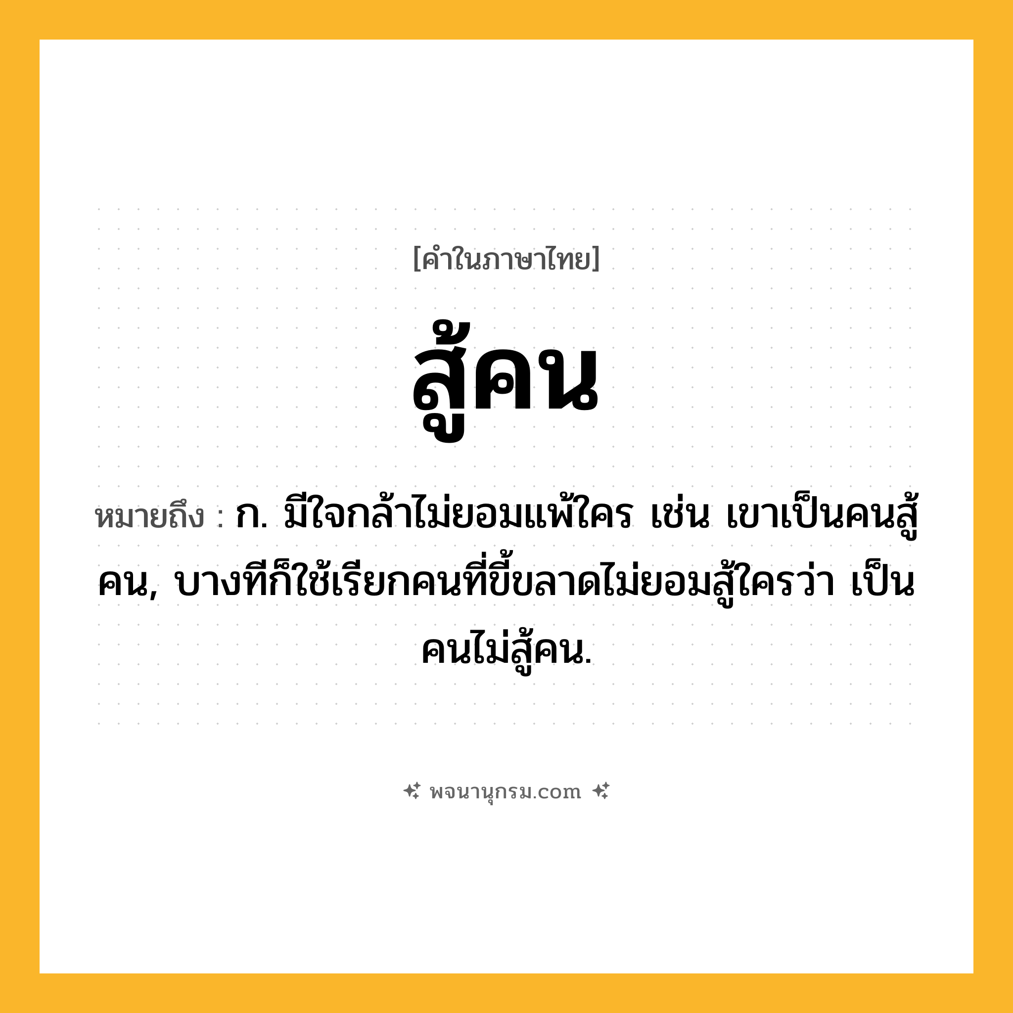 สู้คน ความหมาย หมายถึงอะไร?, คำในภาษาไทย สู้คน หมายถึง ก. มีใจกล้าไม่ยอมแพ้ใคร เช่น เขาเป็นคนสู้คน, บางทีก็ใช้เรียกคนที่ขี้ขลาดไม่ยอมสู้ใครว่า เป็นคนไม่สู้คน.