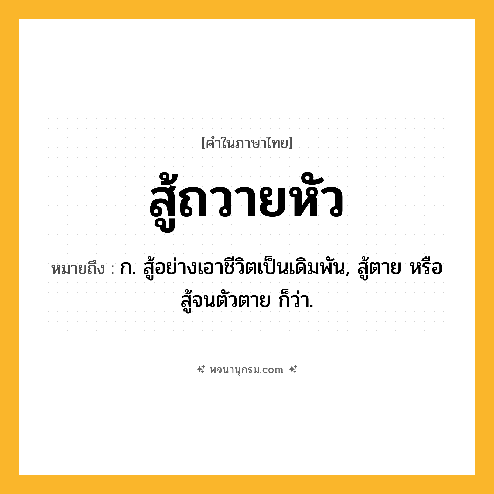 สู้ถวายหัว ความหมาย หมายถึงอะไร?, คำในภาษาไทย สู้ถวายหัว หมายถึง ก. สู้อย่างเอาชีวิตเป็นเดิมพัน, สู้ตาย หรือ สู้จนตัวตาย ก็ว่า.