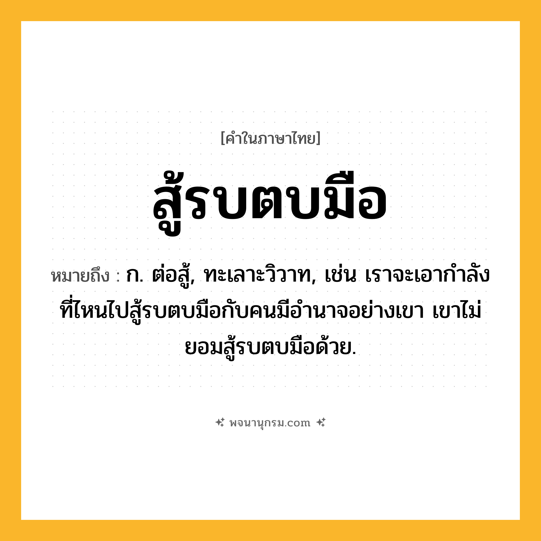 สู้รบตบมือ ความหมาย หมายถึงอะไร?, คำในภาษาไทย สู้รบตบมือ หมายถึง ก. ต่อสู้, ทะเลาะวิวาท, เช่น เราจะเอากำลังที่ไหนไปสู้รบตบมือกับคนมีอำนาจอย่างเขา เขาไม่ยอมสู้รบตบมือด้วย.