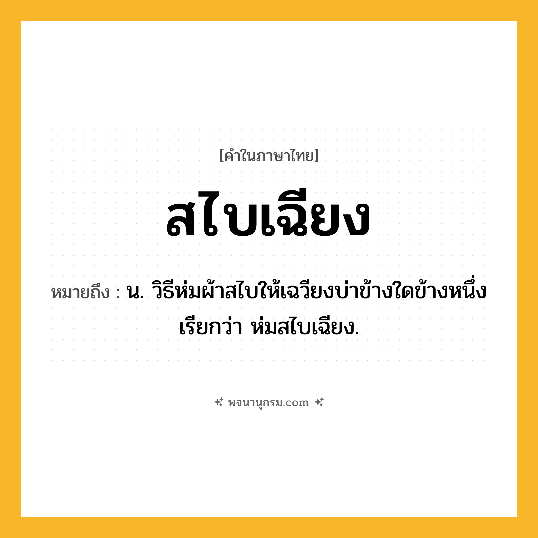 สไบเฉียง ความหมาย หมายถึงอะไร?, คำในภาษาไทย สไบเฉียง หมายถึง น. วิธีห่มผ้าสไบให้เฉวียงบ่าข้างใดข้างหนึ่ง เรียกว่า ห่มสไบเฉียง.