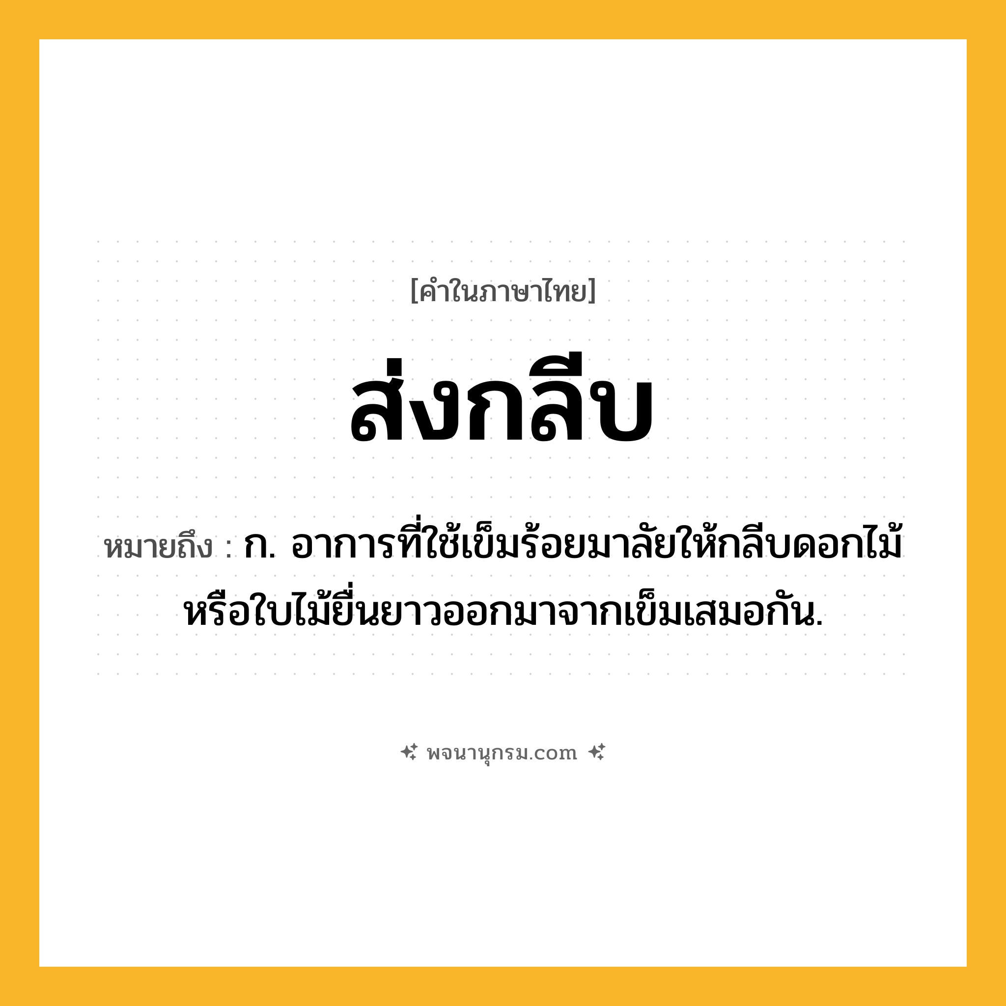ส่งกลีบ ความหมาย หมายถึงอะไร?, คำในภาษาไทย ส่งกลีบ หมายถึง ก. อาการที่ใช้เข็มร้อยมาลัยให้กลีบดอกไม้หรือใบไม้ยื่นยาวออกมาจากเข็มเสมอกัน.