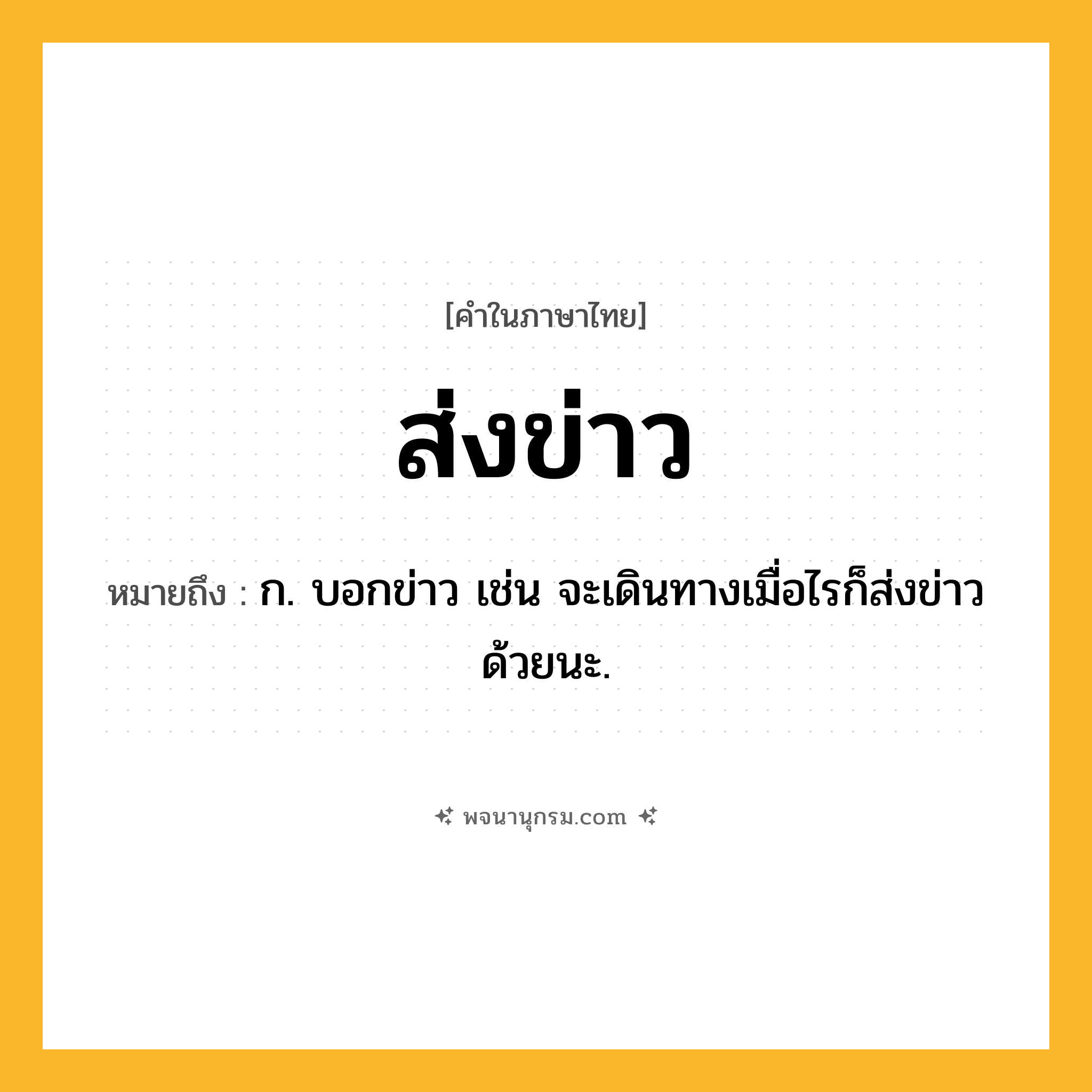 ส่งข่าว ความหมาย หมายถึงอะไร?, คำในภาษาไทย ส่งข่าว หมายถึง ก. บอกข่าว เช่น จะเดินทางเมื่อไรก็ส่งข่าวด้วยนะ.