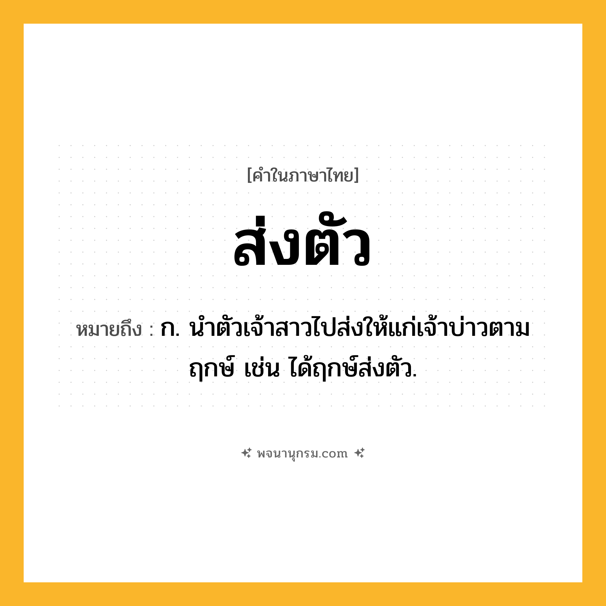 ส่งตัว ความหมาย หมายถึงอะไร?, คำในภาษาไทย ส่งตัว หมายถึง ก. นําตัวเจ้าสาวไปส่งให้แก่เจ้าบ่าวตามฤกษ์ เช่น ได้ฤกษ์ส่งตัว.