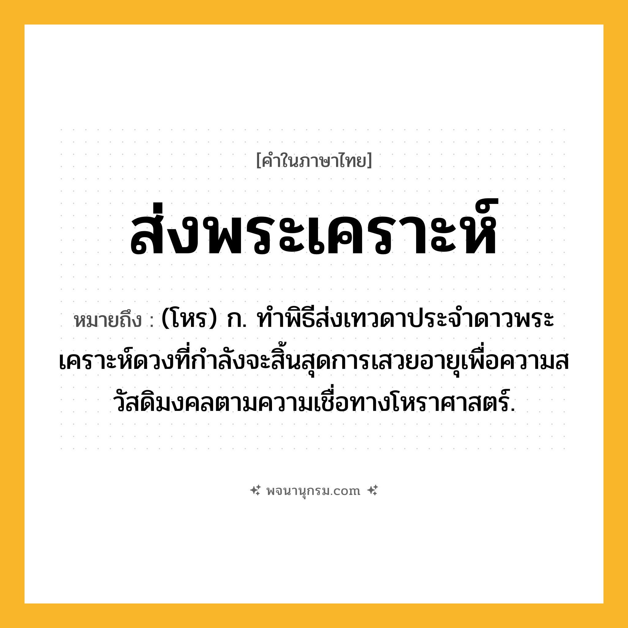 ส่งพระเคราะห์ ความหมาย หมายถึงอะไร?, คำในภาษาไทย ส่งพระเคราะห์ หมายถึง (โหร) ก. ทำพิธีส่งเทวดาประจำดาวพระเคราะห์ดวงที่กำลังจะสิ้นสุดการเสวยอายุเพื่อความสวัสดิมงคลตามความเชื่อทางโหราศาสตร์.