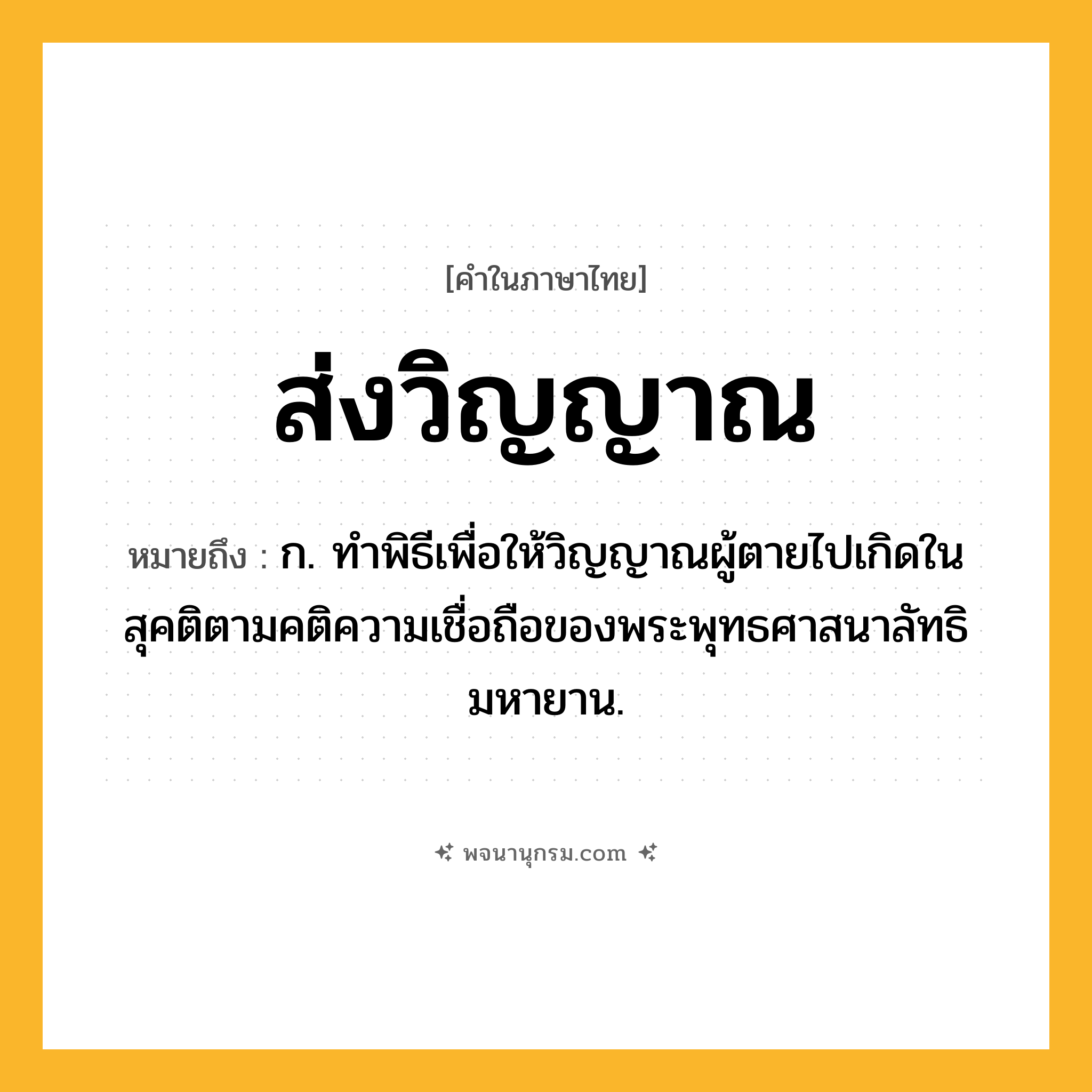 ส่งวิญญาณ ความหมาย หมายถึงอะไร?, คำในภาษาไทย ส่งวิญญาณ หมายถึง ก. ทำพิธีเพื่อให้วิญญาณผู้ตายไปเกิดในสุคติตามคติความเชื่อถือของพระพุทธศาสนาลัทธิมหายาน.