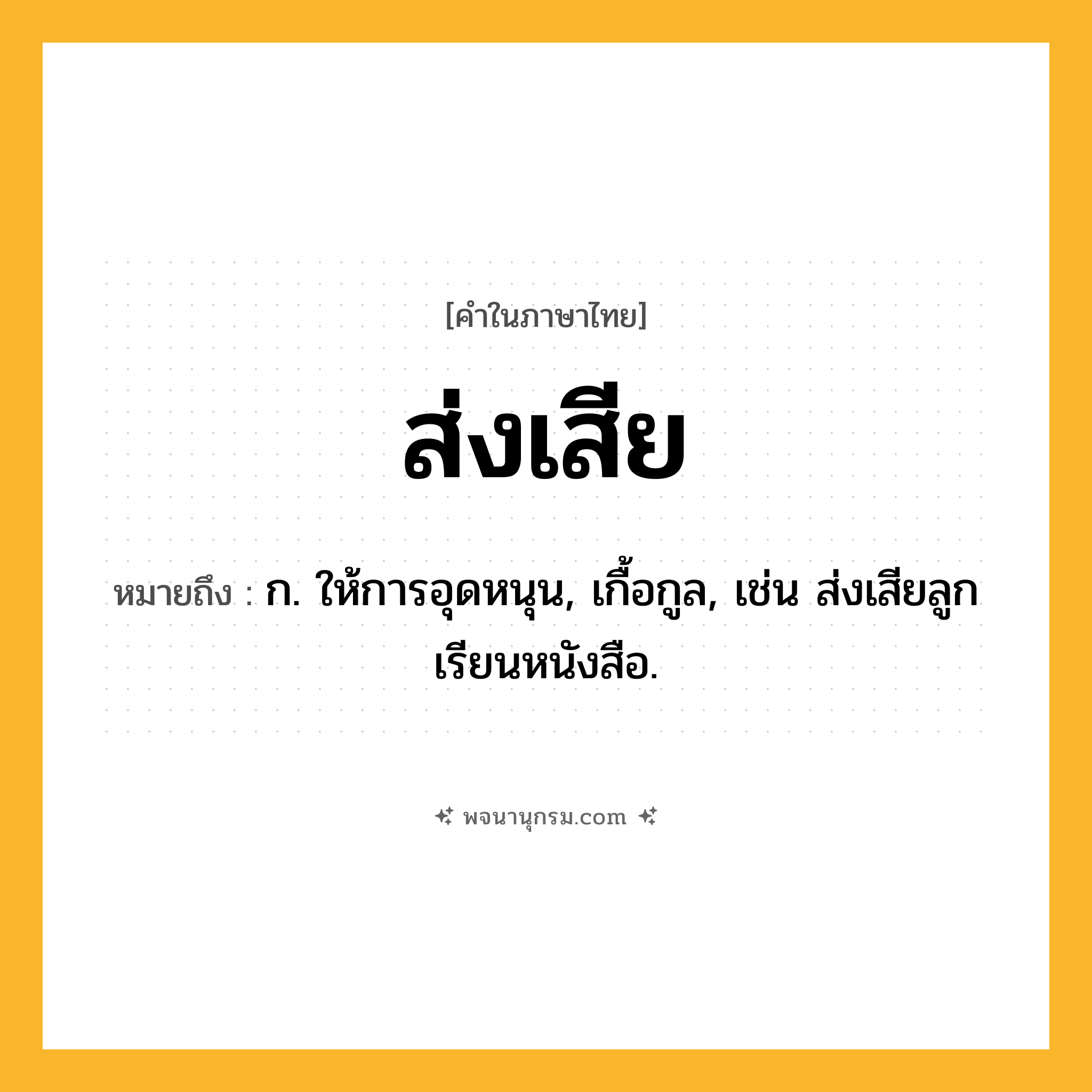 ส่งเสีย ความหมาย หมายถึงอะไร?, คำในภาษาไทย ส่งเสีย หมายถึง ก. ให้การอุดหนุน, เกื้อกูล, เช่น ส่งเสียลูกเรียนหนังสือ.
