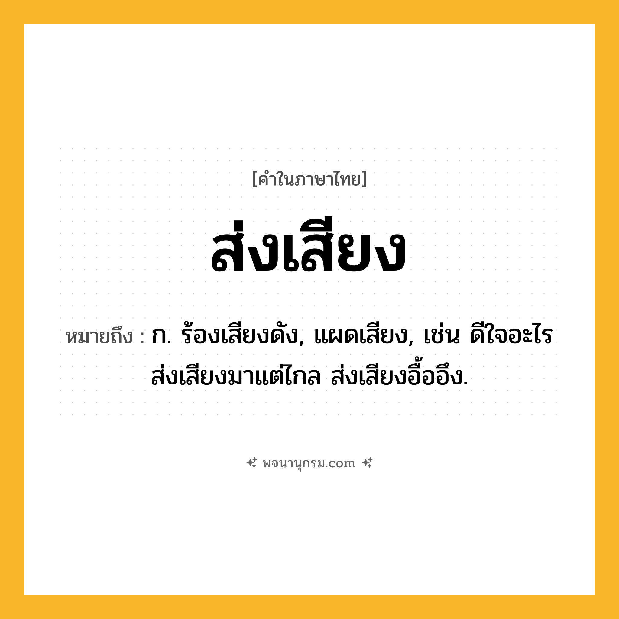 ส่งเสียง ความหมาย หมายถึงอะไร?, คำในภาษาไทย ส่งเสียง หมายถึง ก. ร้องเสียงดัง, แผดเสียง, เช่น ดีใจอะไรส่งเสียงมาแต่ไกล ส่งเสียงอื้ออึง.