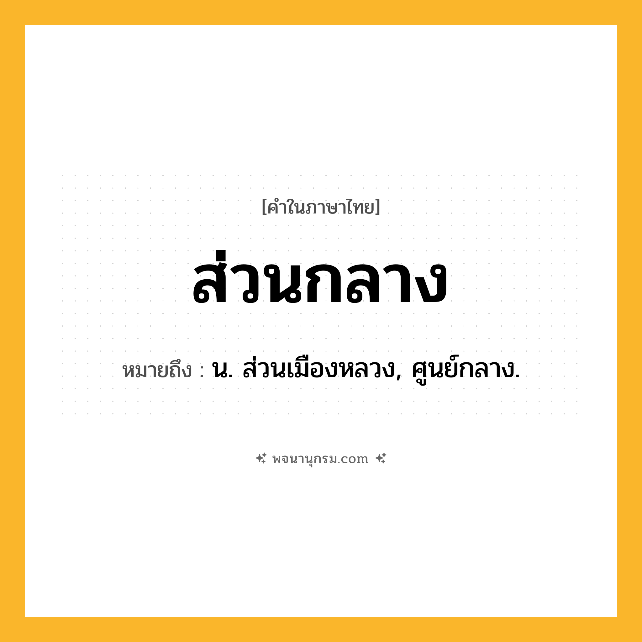 ส่วนกลาง ความหมาย หมายถึงอะไร?, คำในภาษาไทย ส่วนกลาง หมายถึง น. ส่วนเมืองหลวง, ศูนย์กลาง.