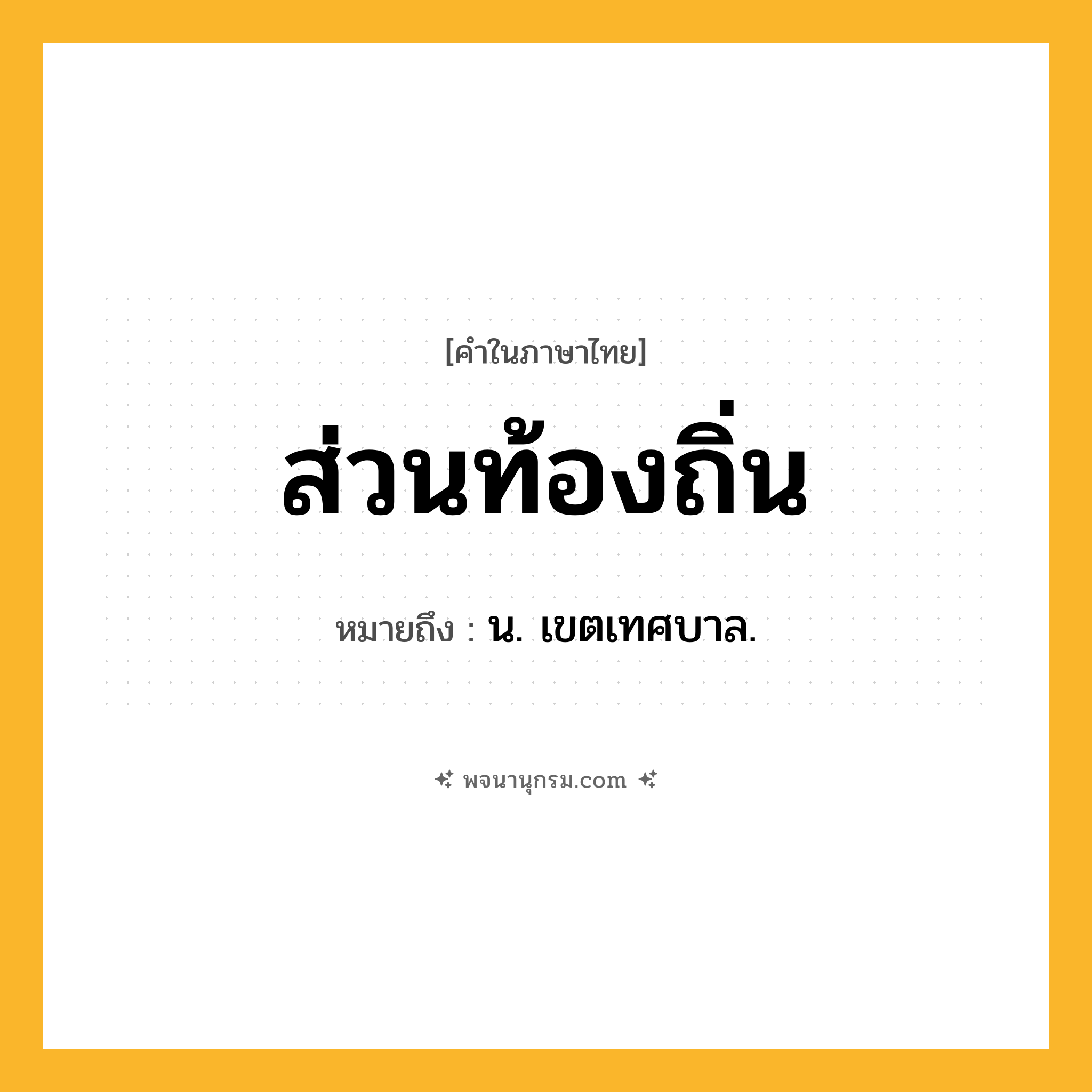 ส่วนท้องถิ่น ความหมาย หมายถึงอะไร?, คำในภาษาไทย ส่วนท้องถิ่น หมายถึง น. เขตเทศบาล.
