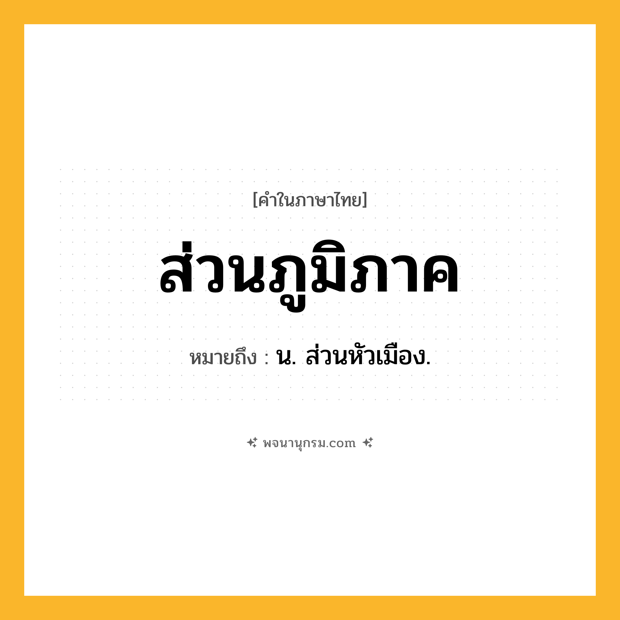 ส่วนภูมิภาค ความหมาย หมายถึงอะไร?, คำในภาษาไทย ส่วนภูมิภาค หมายถึง น. ส่วนหัวเมือง.