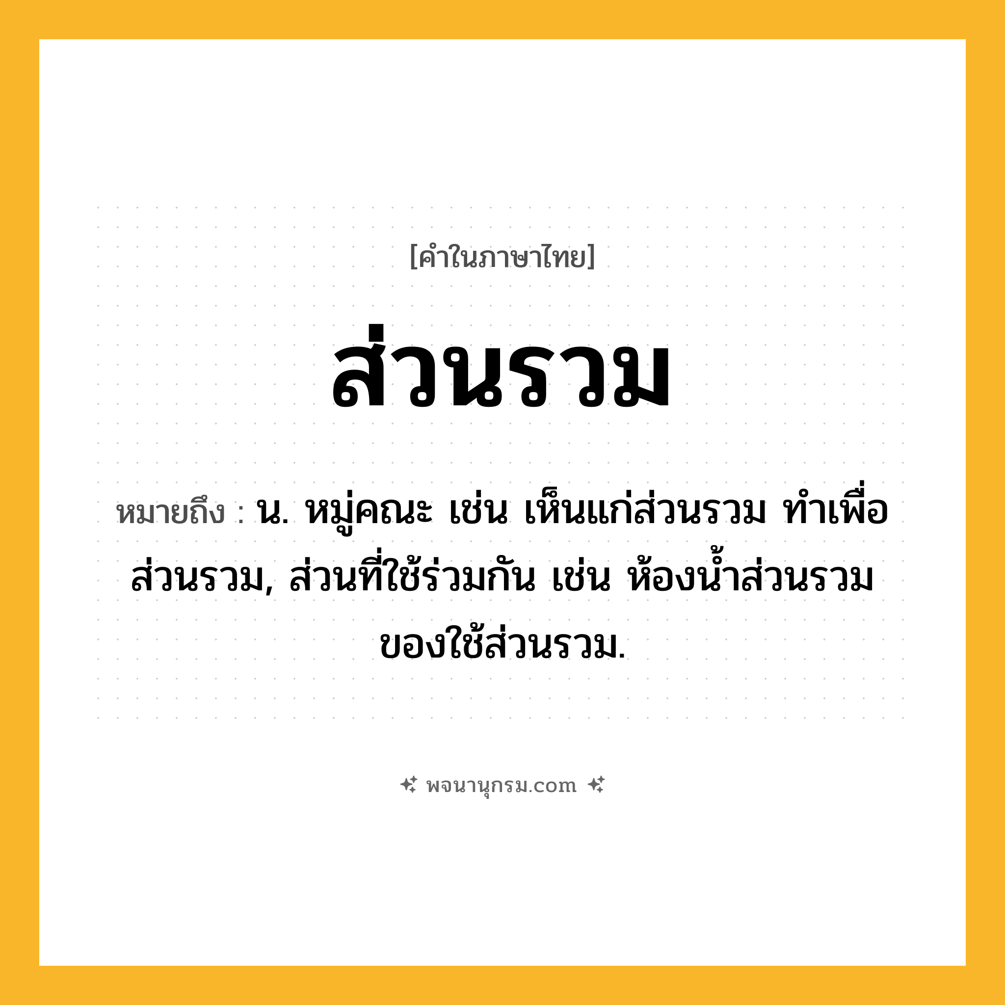 ส่วนรวม ความหมาย หมายถึงอะไร?, คำในภาษาไทย ส่วนรวม หมายถึง น. หมู่คณะ เช่น เห็นแก่ส่วนรวม ทำเพื่อส่วนรวม, ส่วนที่ใช้ร่วมกัน เช่น ห้องน้ำส่วนรวม ของใช้ส่วนรวม.