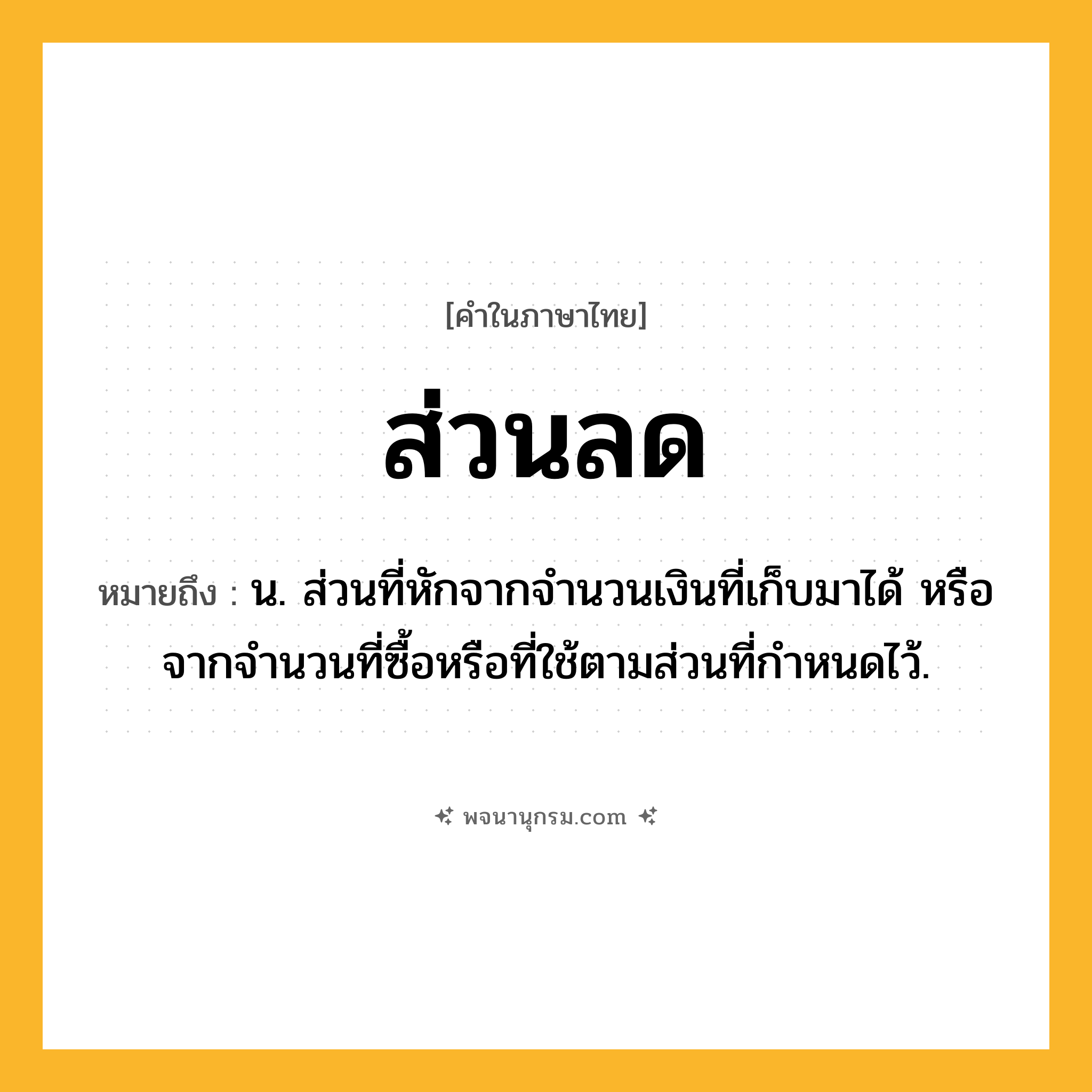ส่วนลด ความหมาย หมายถึงอะไร?, คำในภาษาไทย ส่วนลด หมายถึง น. ส่วนที่หักจากจํานวนเงินที่เก็บมาได้ หรือจากจํานวนที่ซื้อหรือที่ใช้ตามส่วนที่กําหนดไว้.