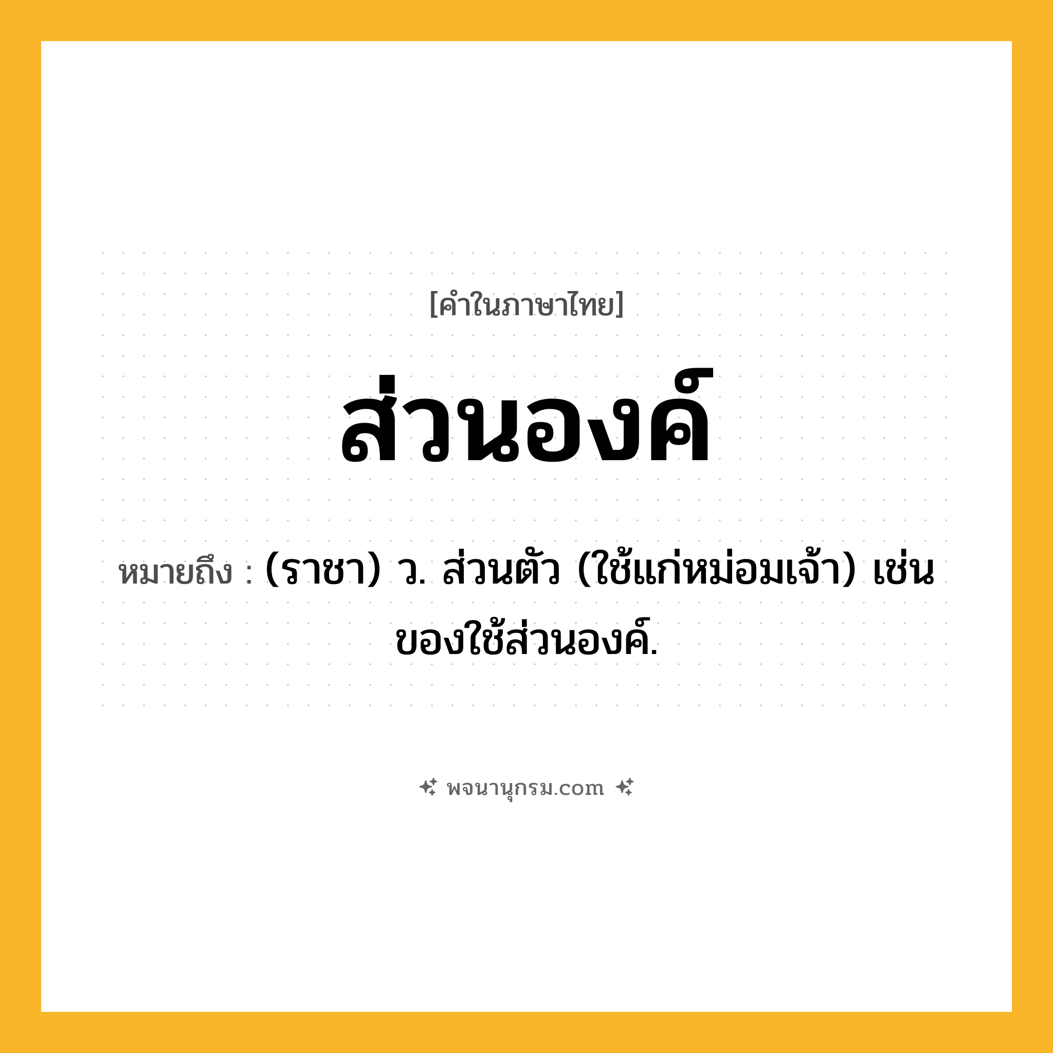 ส่วนองค์ ความหมาย หมายถึงอะไร?, คำในภาษาไทย ส่วนองค์ หมายถึง (ราชา) ว. ส่วนตัว (ใช้แก่หม่อมเจ้า) เช่น ของใช้ส่วนองค์.