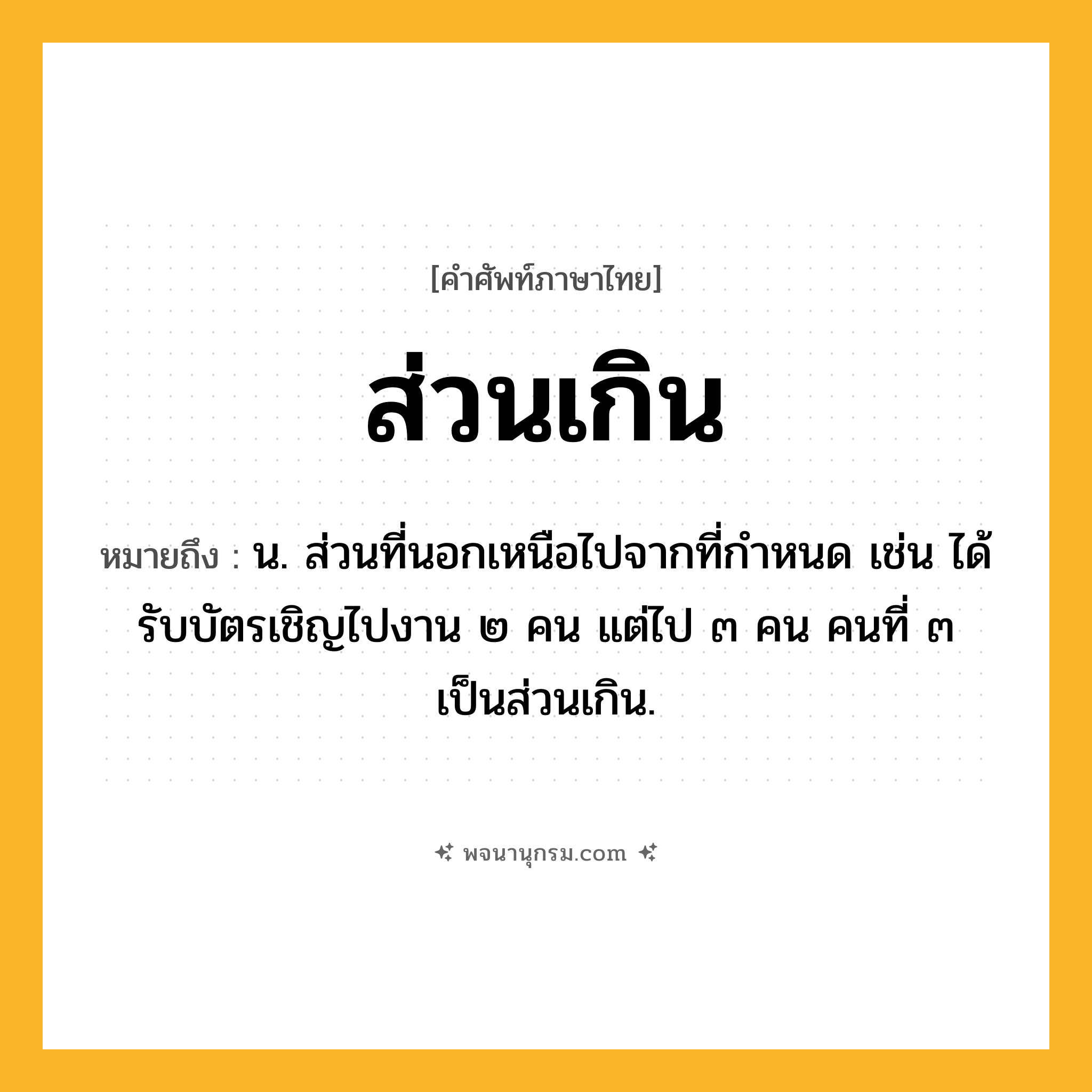 ส่วนเกิน ความหมาย หมายถึงอะไร?, คำในภาษาไทย ส่วนเกิน หมายถึง น. ส่วนที่นอกเหนือไปจากที่กำหนด เช่น ได้รับบัตรเชิญไปงาน ๒ คน แต่ไป ๓ คน คนที่ ๓ เป็นส่วนเกิน.