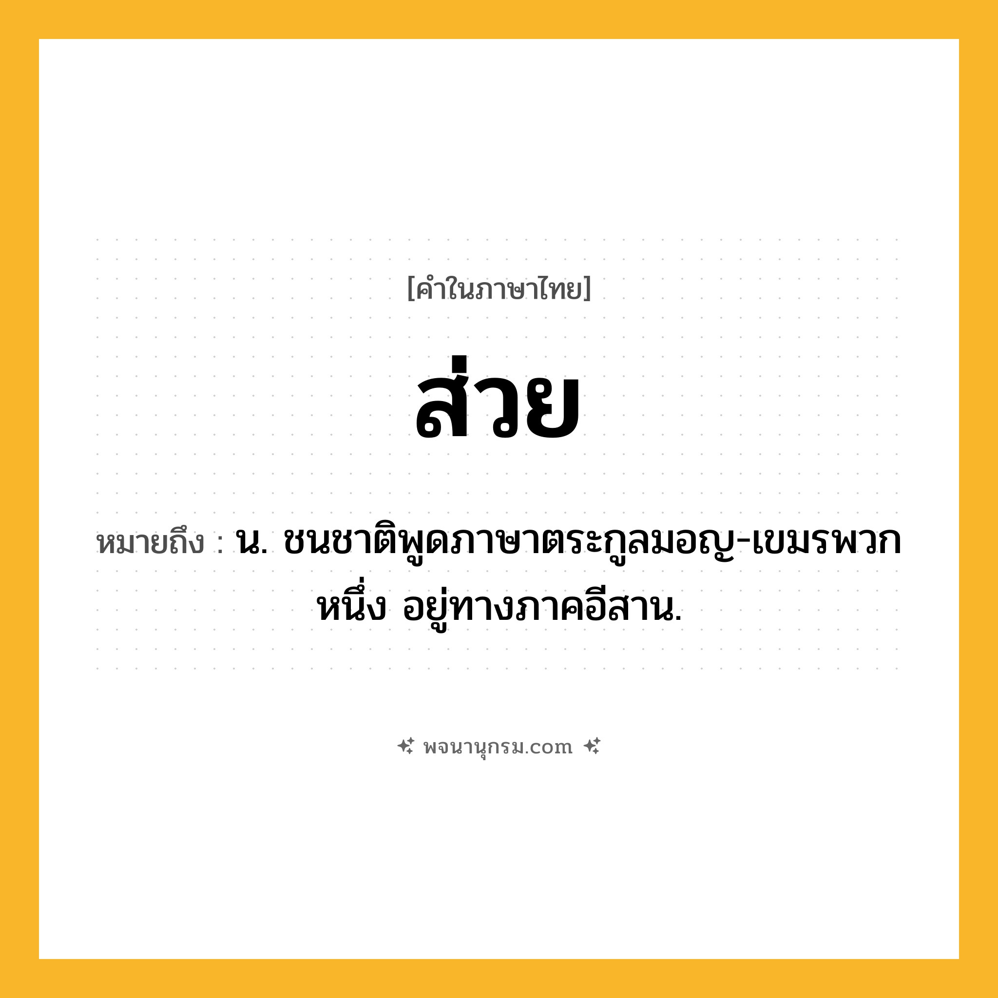 ส่วย ความหมาย หมายถึงอะไร?, คำในภาษาไทย ส่วย หมายถึง น. ชนชาติพูดภาษาตระกูลมอญ-เขมรพวกหนึ่ง อยู่ทางภาคอีสาน.