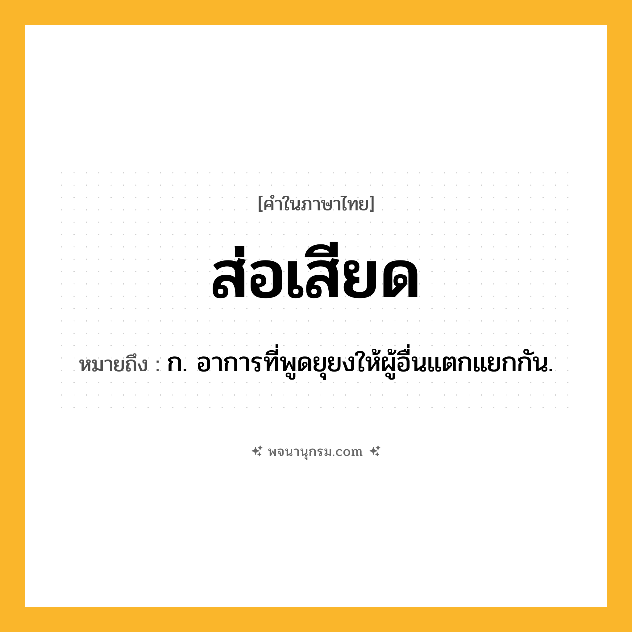 ส่อเสียด ความหมาย หมายถึงอะไร?, คำในภาษาไทย ส่อเสียด หมายถึง ก. อาการที่พูดยุยงให้ผู้อื่นแตกแยกกัน.