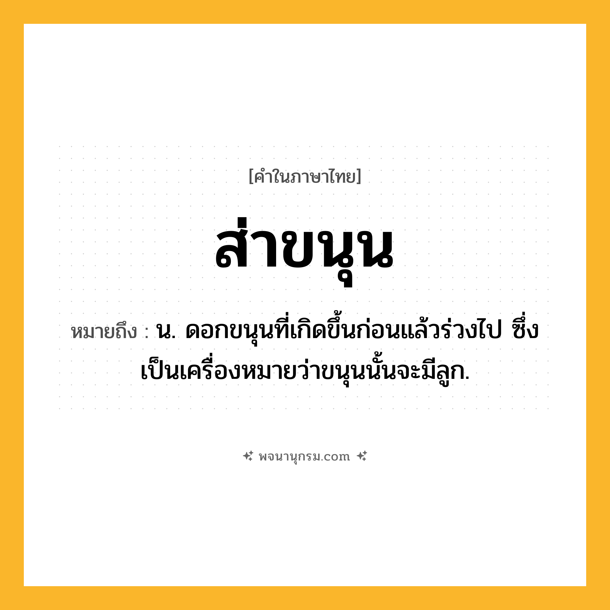 ส่าขนุน ความหมาย หมายถึงอะไร?, คำในภาษาไทย ส่าขนุน หมายถึง น. ดอกขนุนที่เกิดขึ้นก่อนแล้วร่วงไป ซึ่งเป็นเครื่องหมายว่าขนุนนั้นจะมีลูก.
