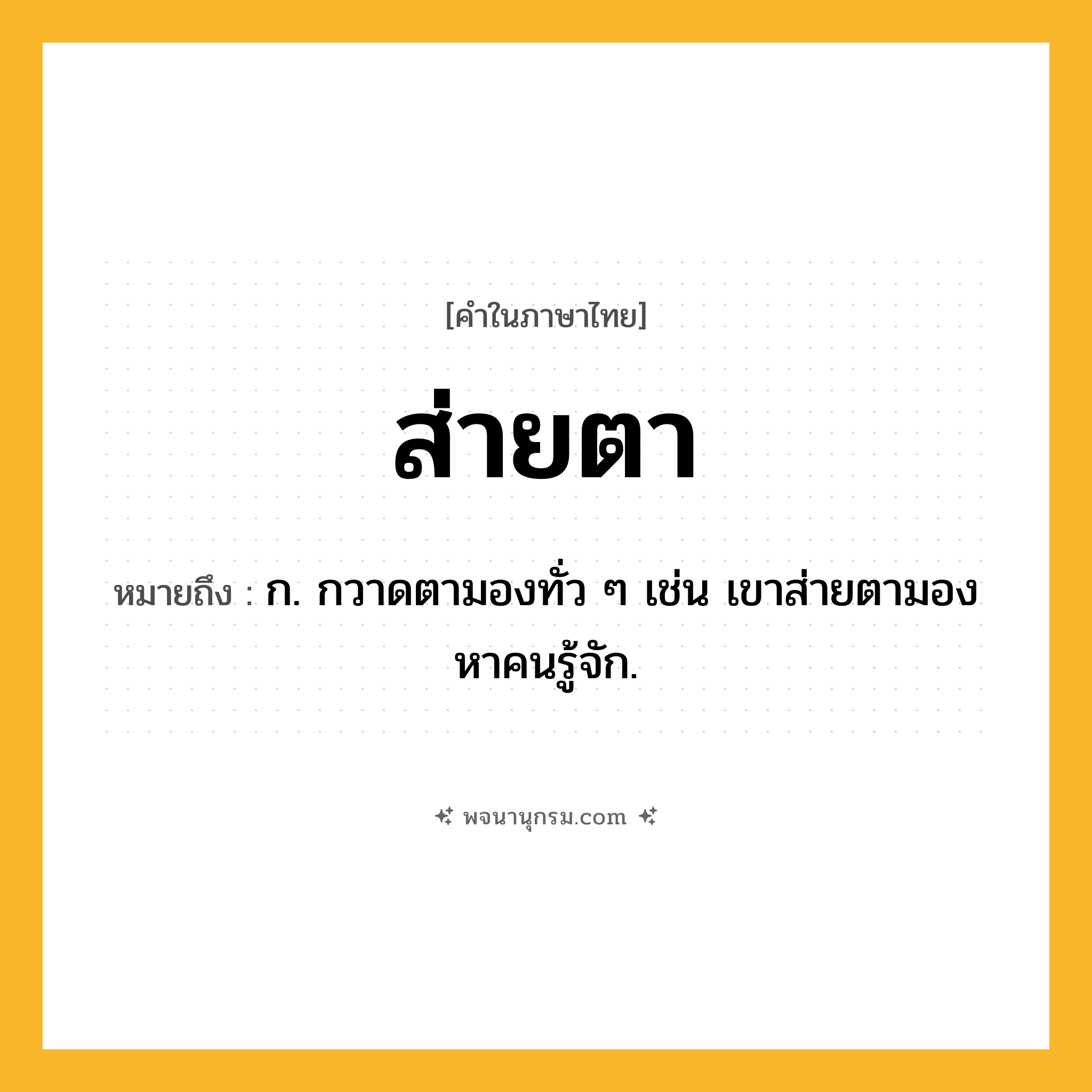ส่ายตา ความหมาย หมายถึงอะไร?, คำในภาษาไทย ส่ายตา หมายถึง ก. กวาดตามองทั่ว ๆ เช่น เขาส่ายตามองหาคนรู้จัก.